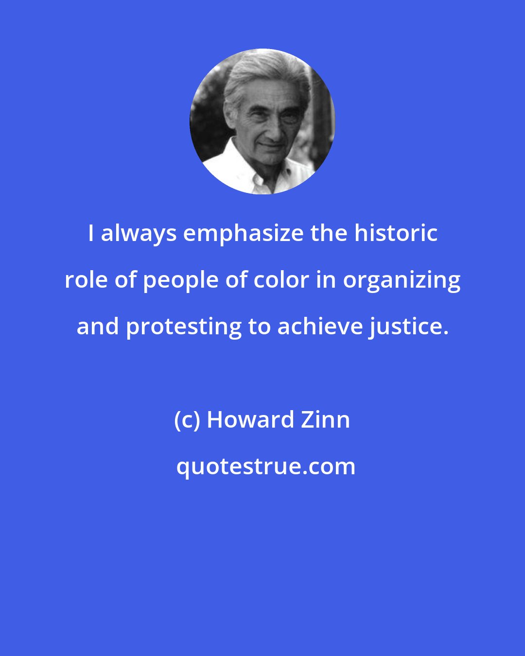 Howard Zinn: I always emphasize the historic role of people of color in organizing and protesting to achieve justice.