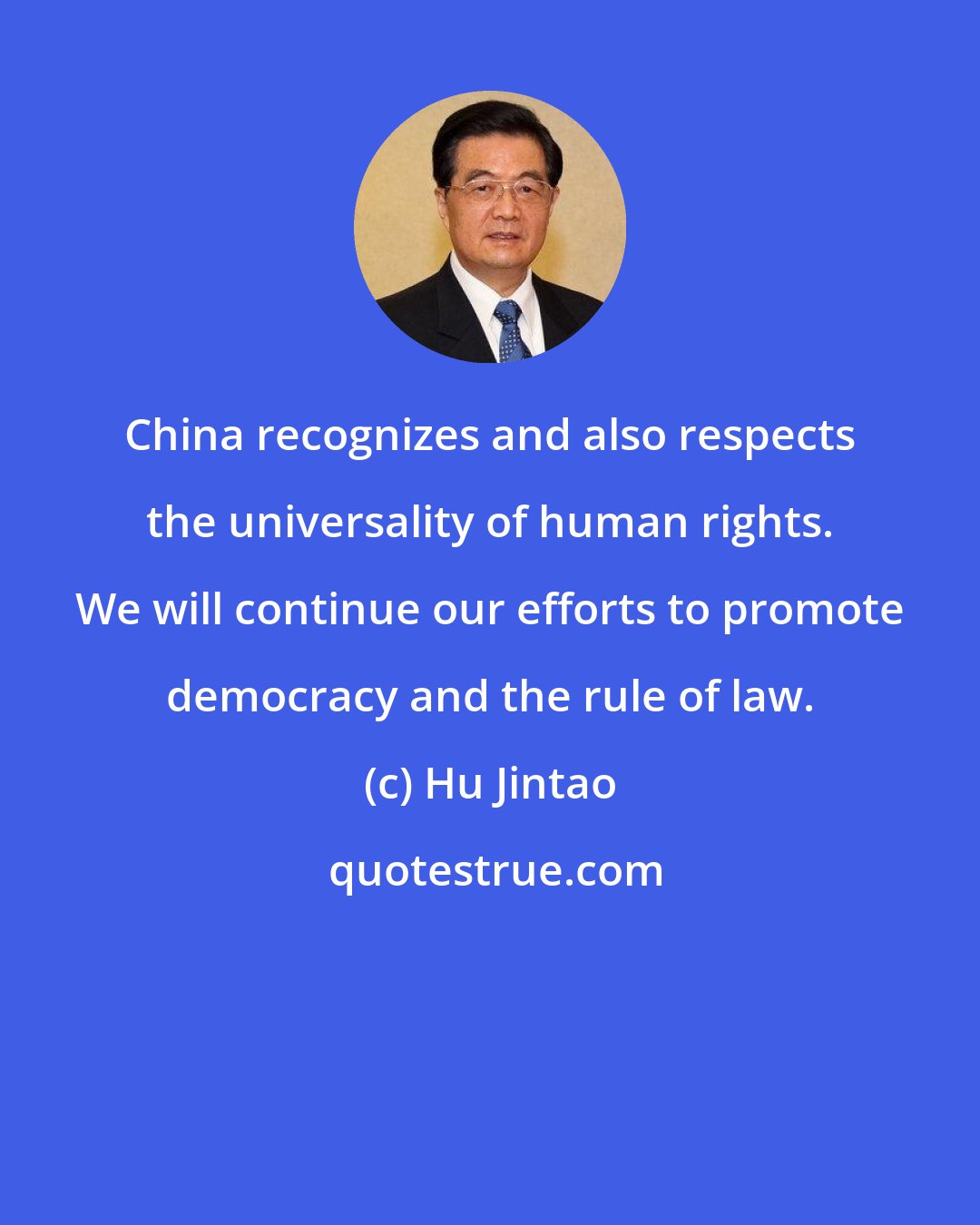 Hu Jintao: China recognizes and also respects the universality of human rights. We will continue our efforts to promote democracy and the rule of law.