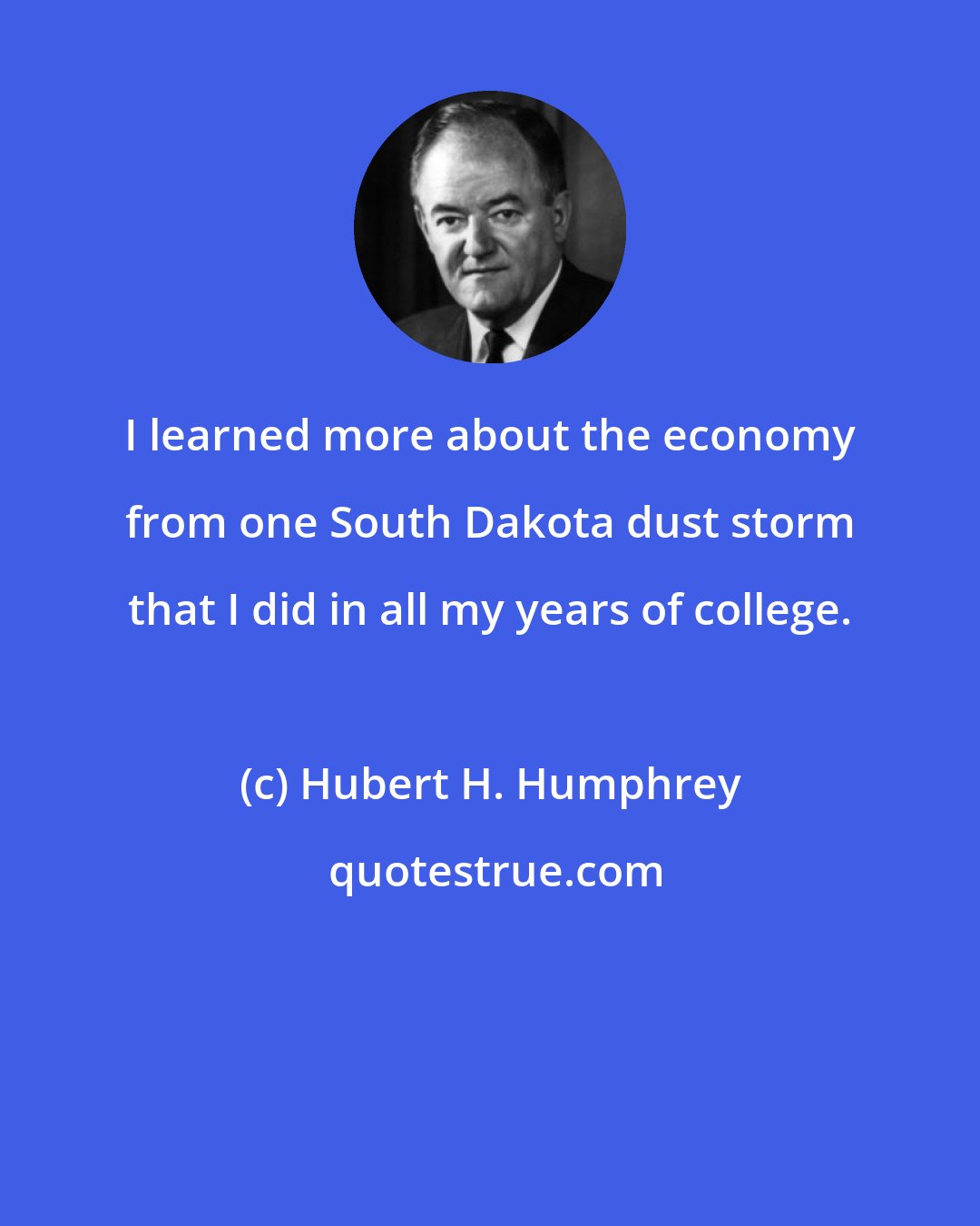 Hubert H. Humphrey: I learned more about the economy from one South Dakota dust storm that I did in all my years of college.