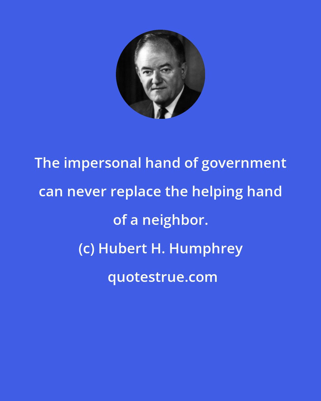 Hubert H. Humphrey: The impersonal hand of government can never replace the helping hand of a neighbor.