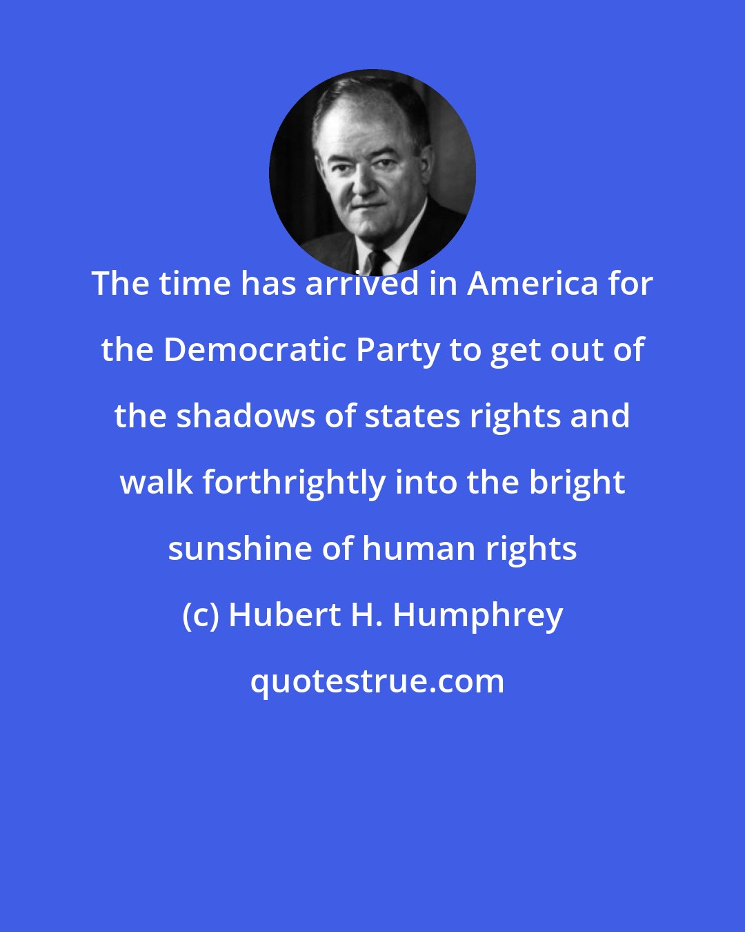 Hubert H. Humphrey: The time has arrived in America for the Democratic Party to get out of the shadows of states rights and walk forthrightly into the bright sunshine of human rights