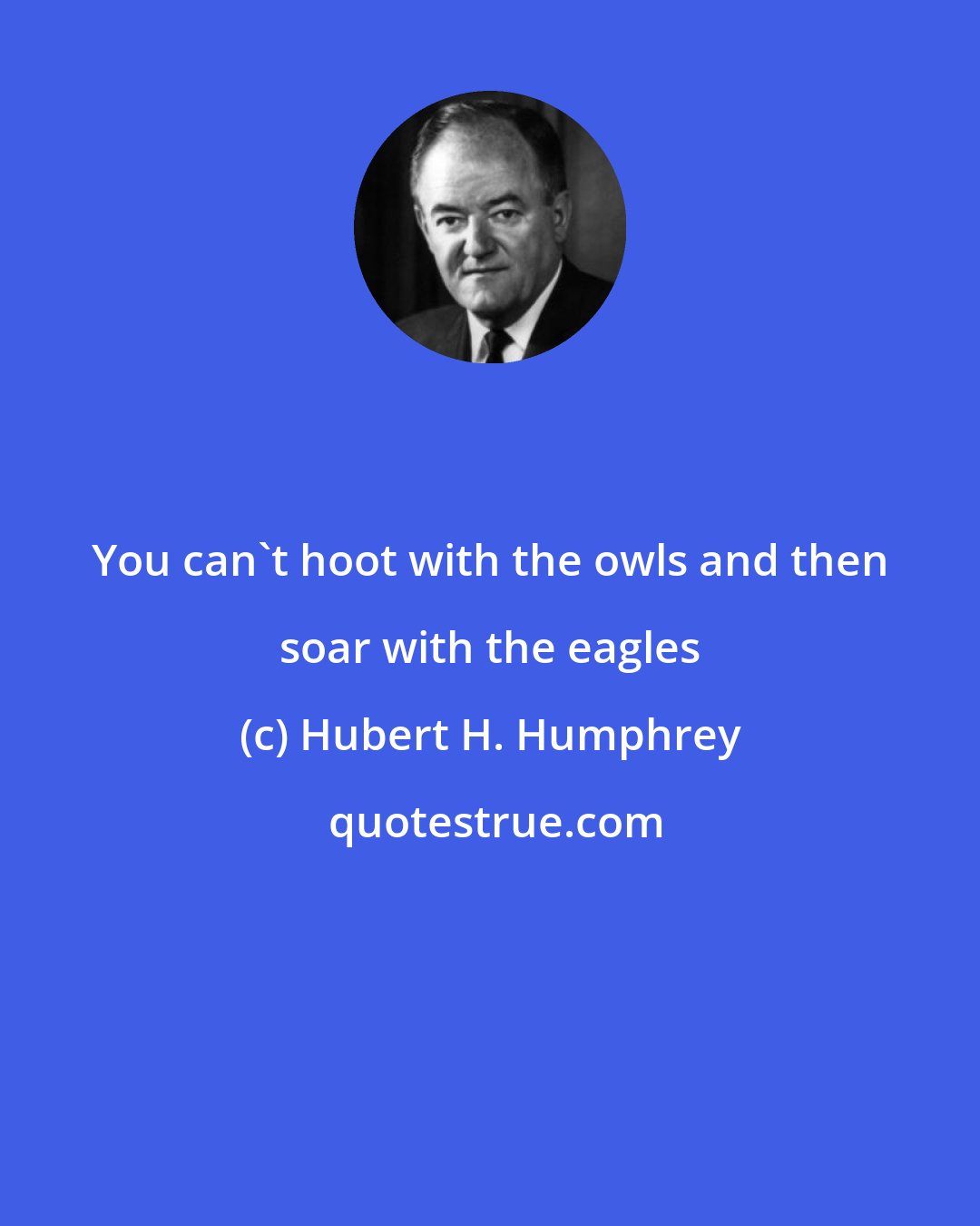 Hubert H. Humphrey: You can't hoot with the owls and then soar with the eagles