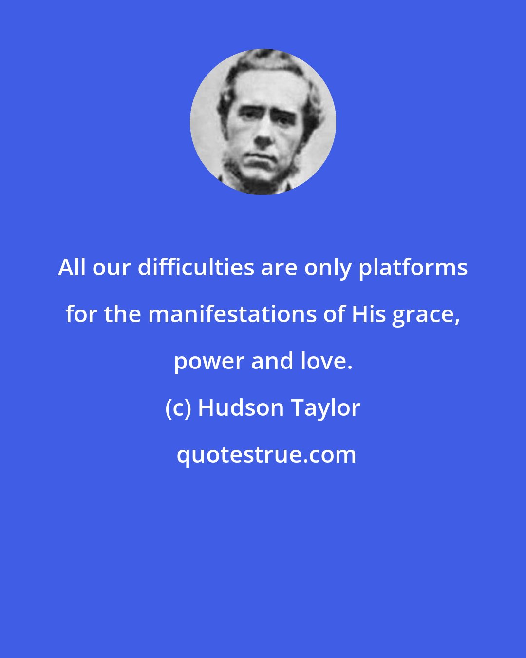 Hudson Taylor: All our difficulties are only platforms for the manifestations of His grace, power and love.