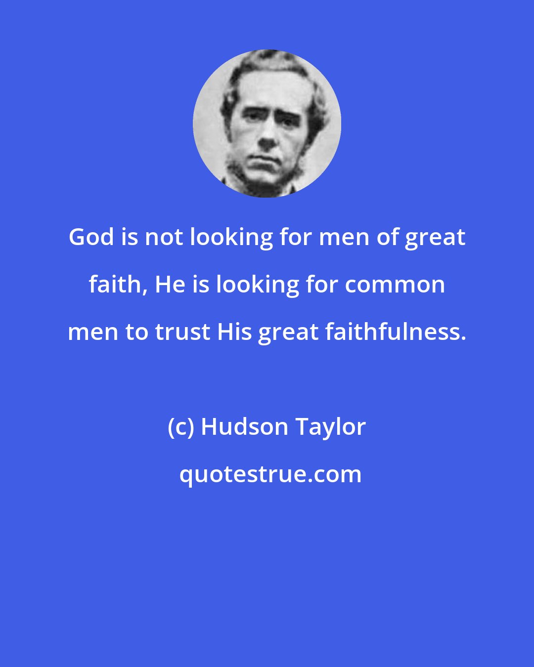 Hudson Taylor: God is not looking for men of great faith, He is looking for common men to trust His great faithfulness.