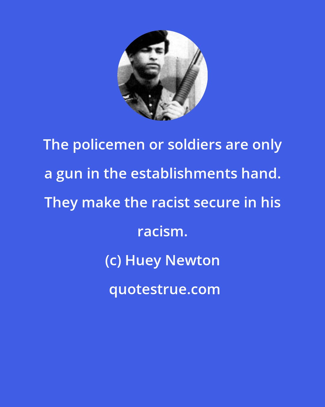Huey Newton: The policemen or soldiers are only a gun in the establishments hand. They make the racist secure in his racism.