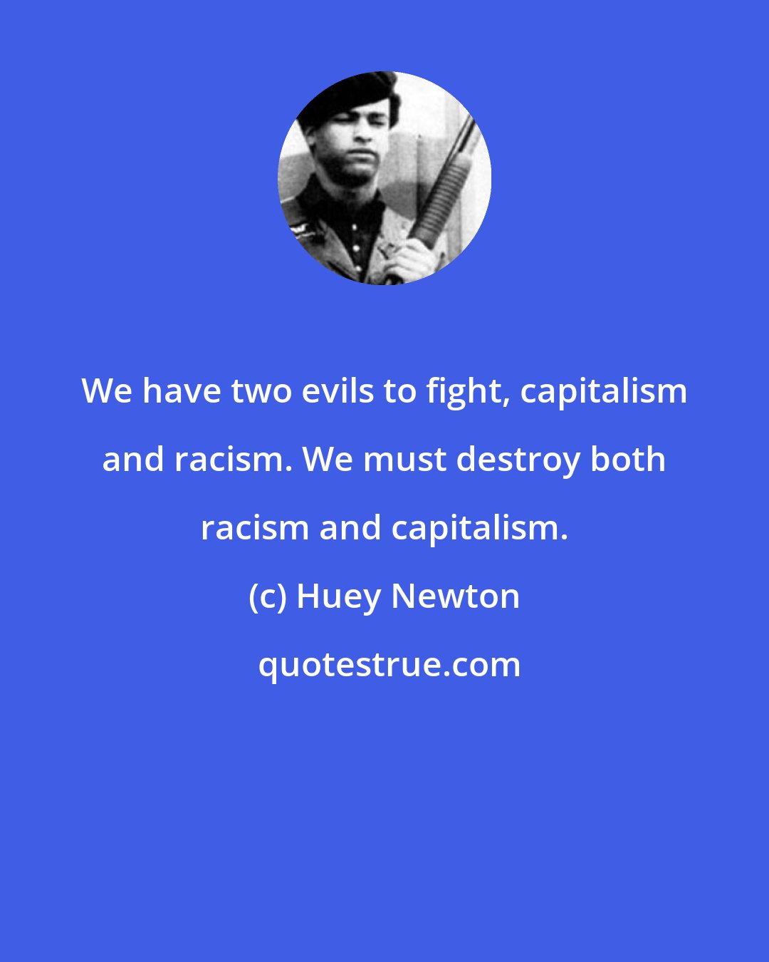 Huey Newton: We have two evils to fight, capitalism and racism. We must destroy both racism and capitalism.