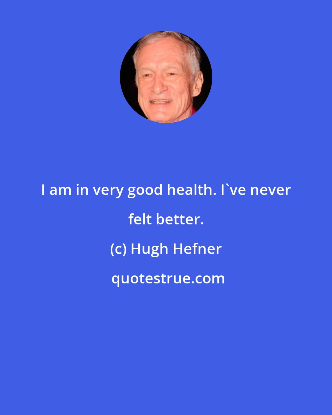 Hugh Hefner: I am in very good health. I've never felt better.