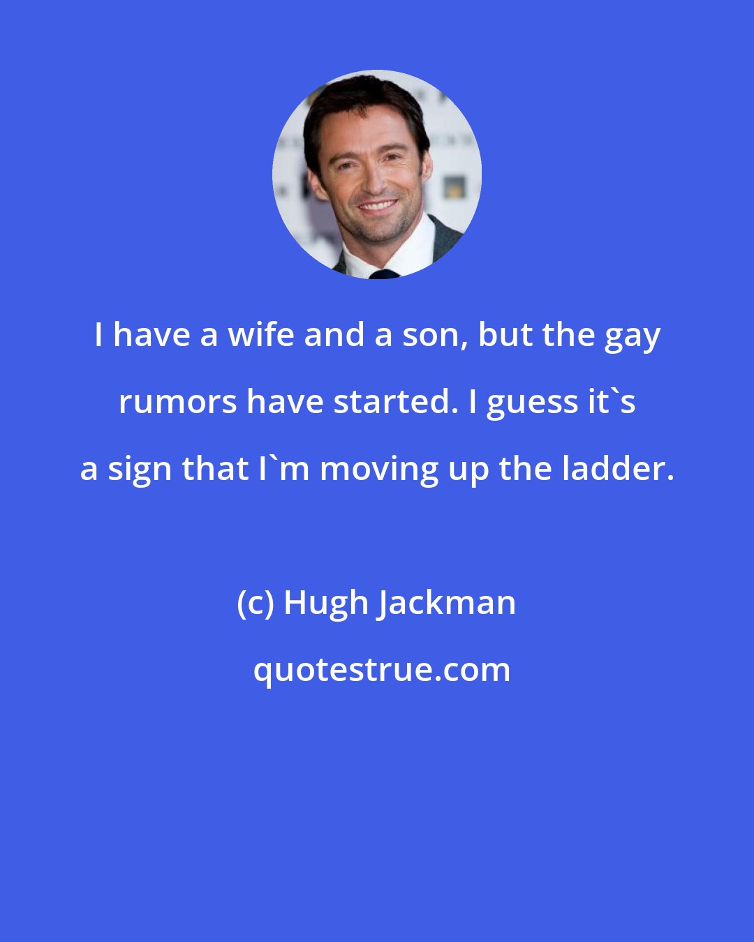 Hugh Jackman: I have a wife and a son, but the gay rumors have started. I guess it's a sign that I'm moving up the ladder.