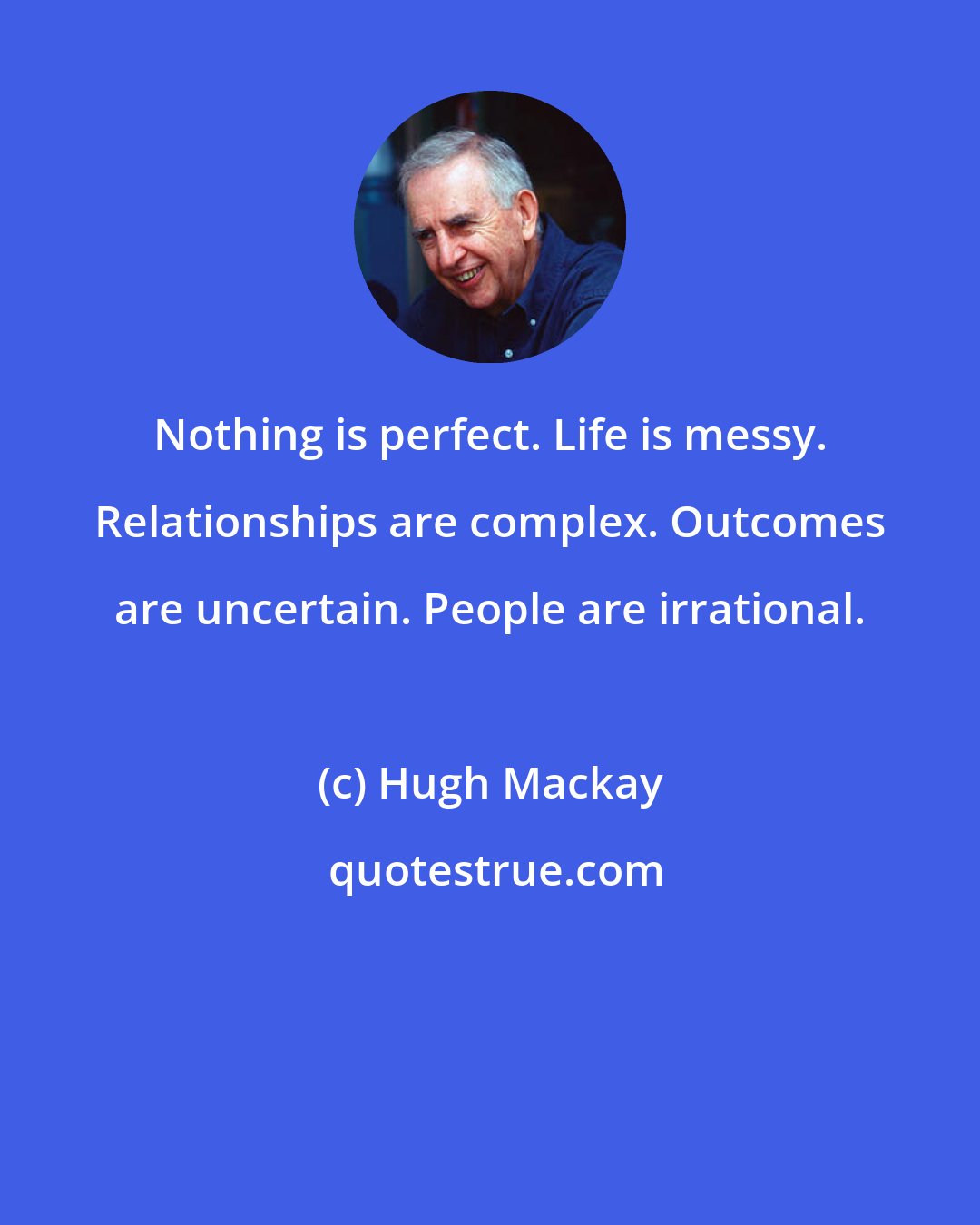 Hugh Mackay: Nothing is perfect. Life is messy. Relationships are complex. Outcomes are uncertain. People are irrational.