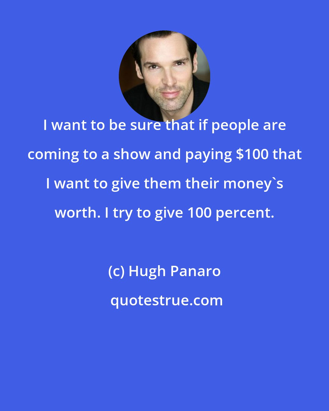 Hugh Panaro: I want to be sure that if people are coming to a show and paying $100 that I want to give them their money's worth. I try to give 100 percent.