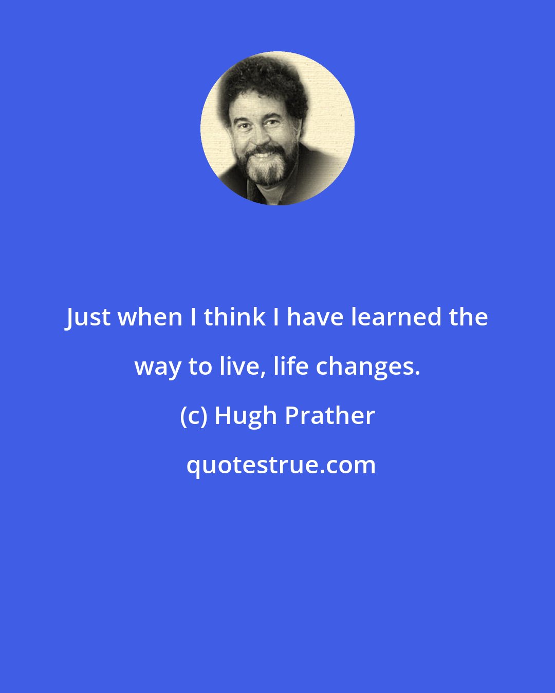 Hugh Prather: Just when I think I have learned the way to live, life changes.