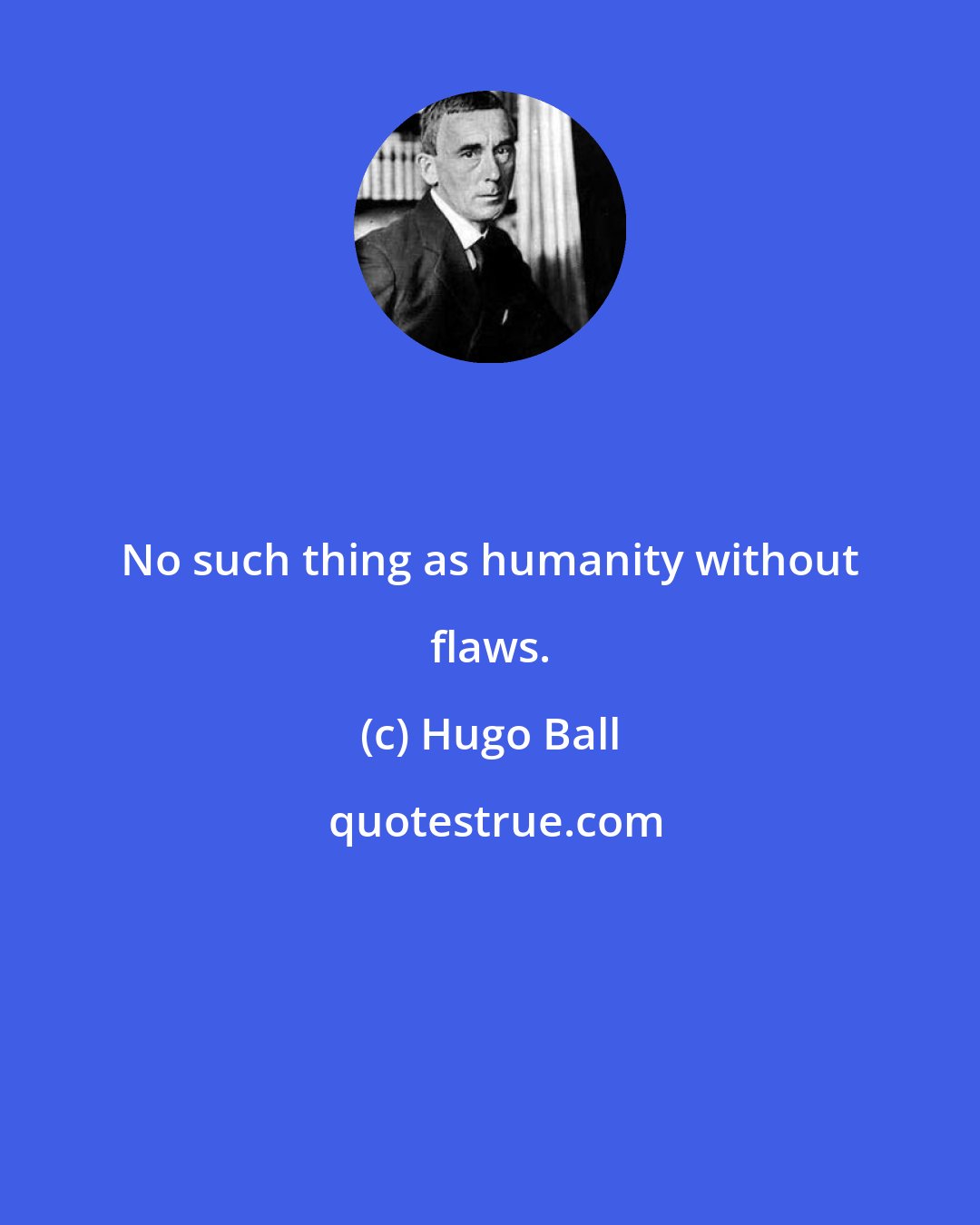 Hugo Ball: No such thing as humanity without flaws.