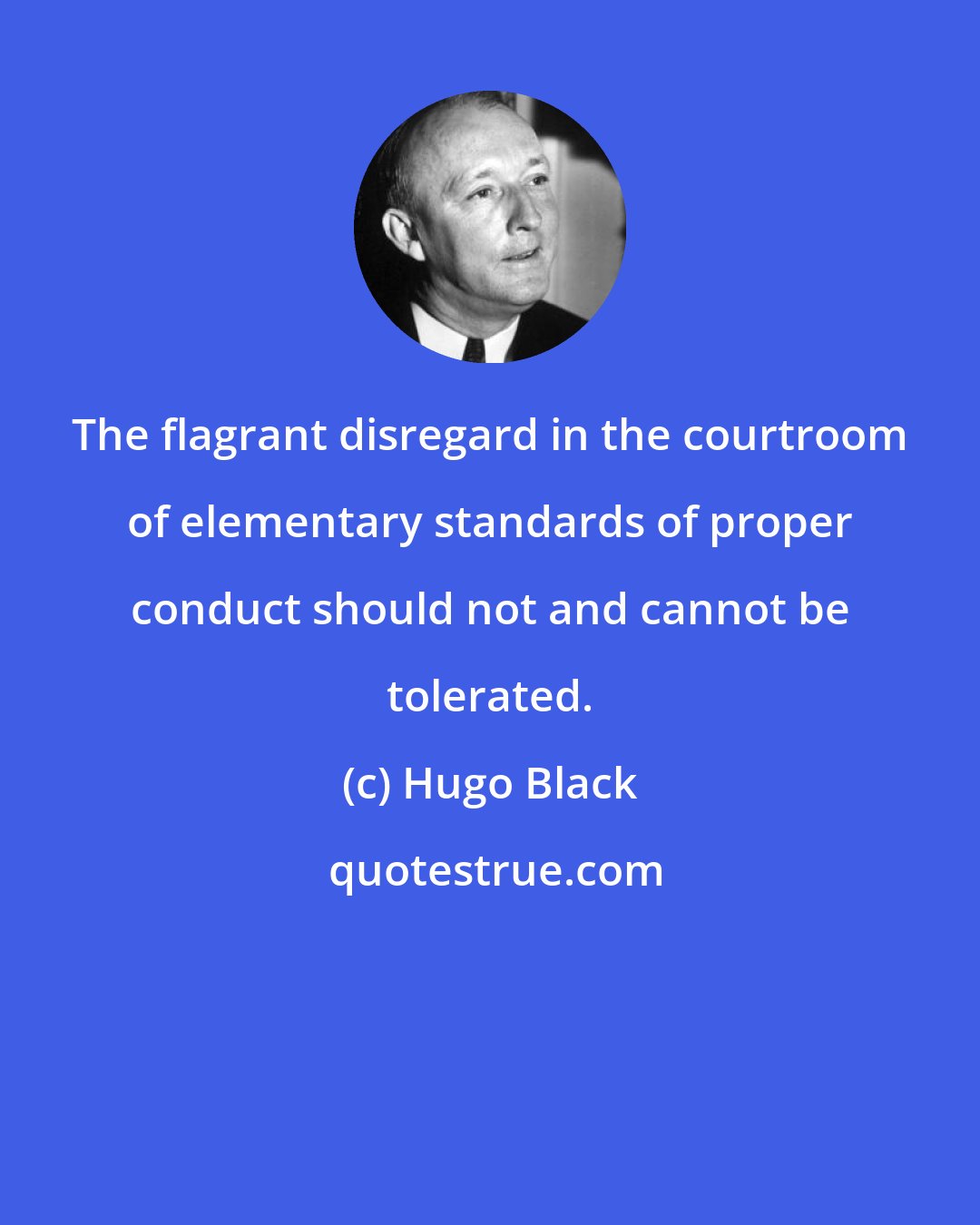 Hugo Black: The flagrant disregard in the courtroom of elementary standards of proper conduct should not and cannot be tolerated.