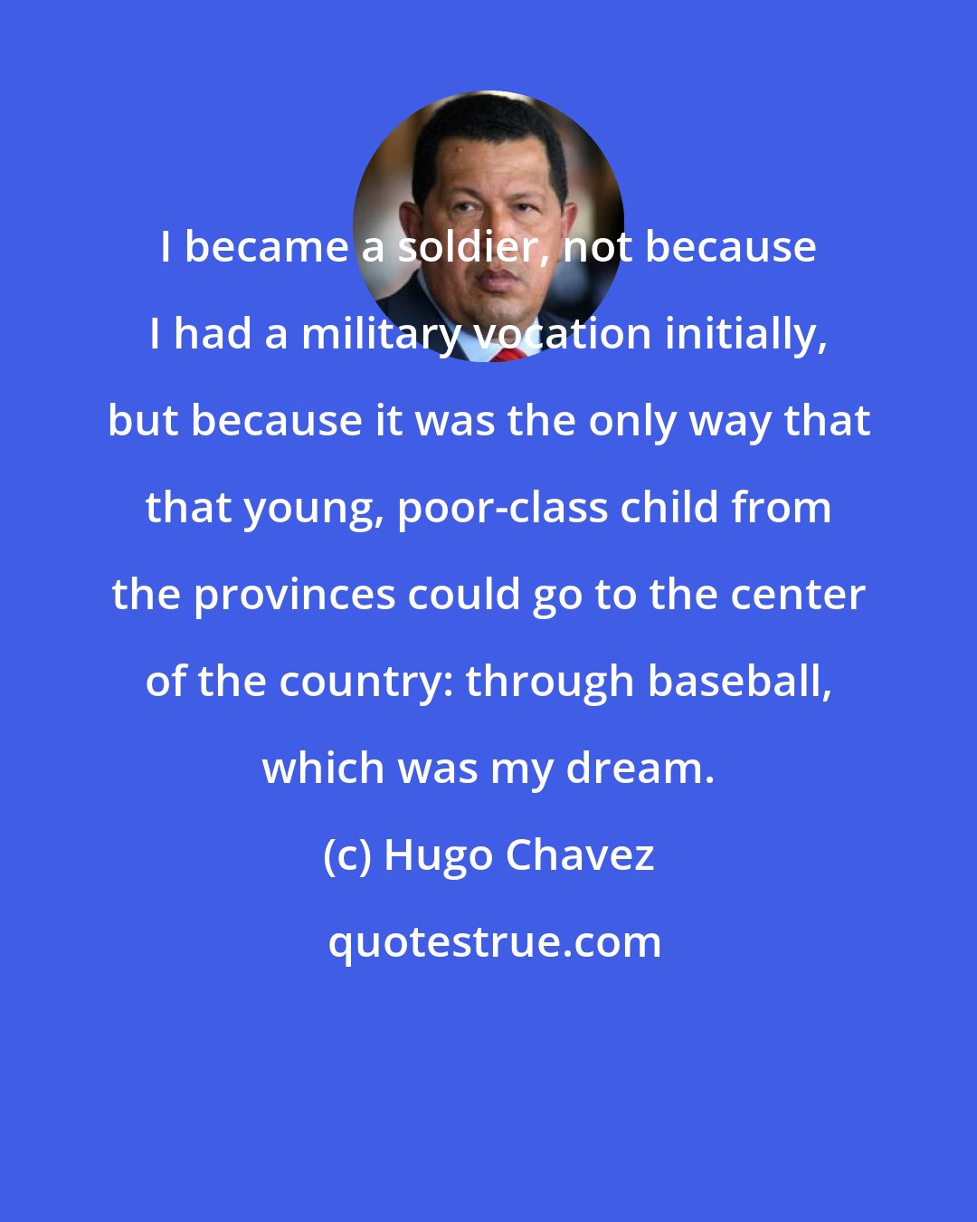Hugo Chavez: I became a soldier, not because I had a military vocation initially, but because it was the only way that that young, poor-class child from the provinces could go to the center of the country: through baseball, which was my dream.