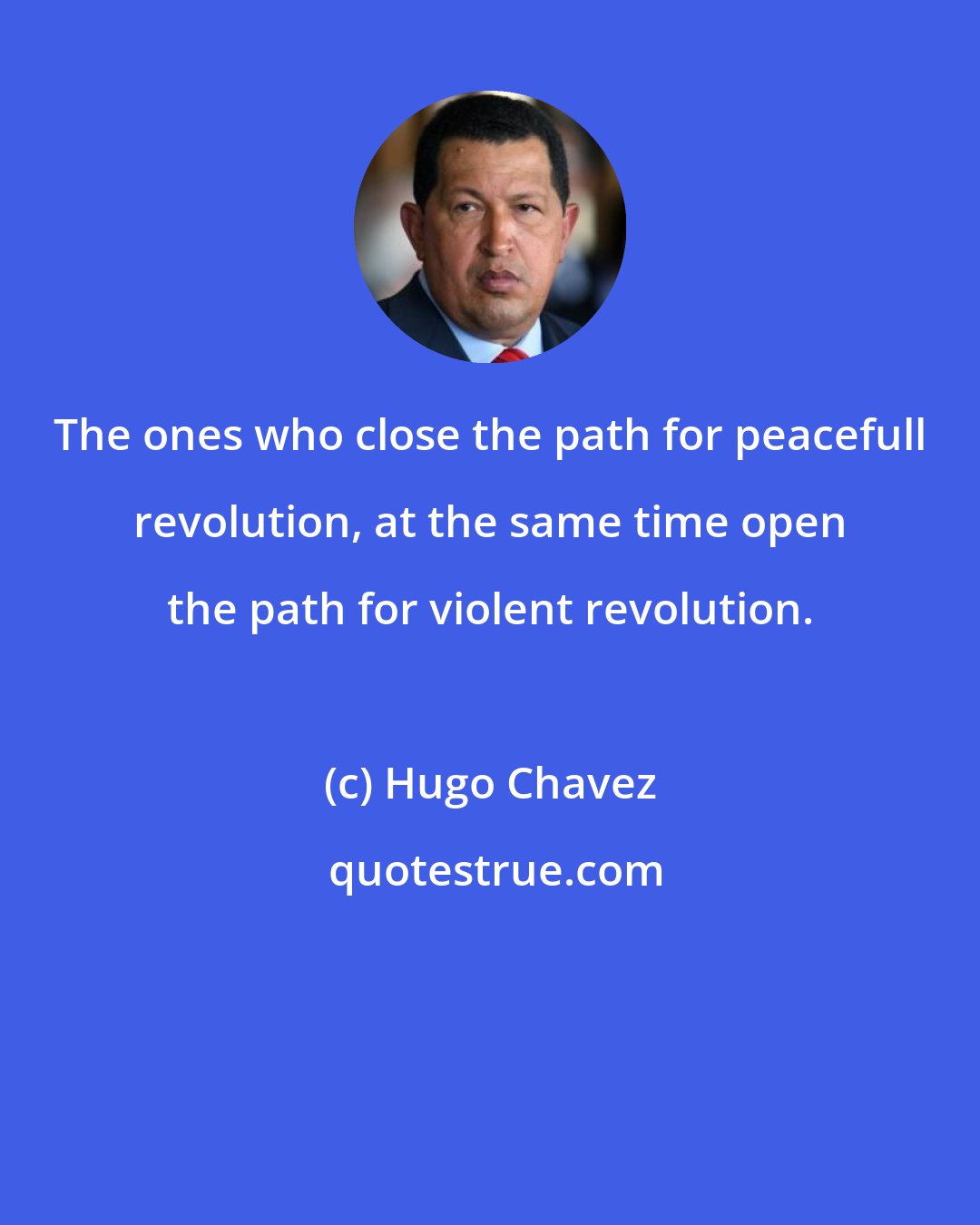 Hugo Chavez: The ones who close the path for peacefull revolution, at the same time open the path for violent revolution.