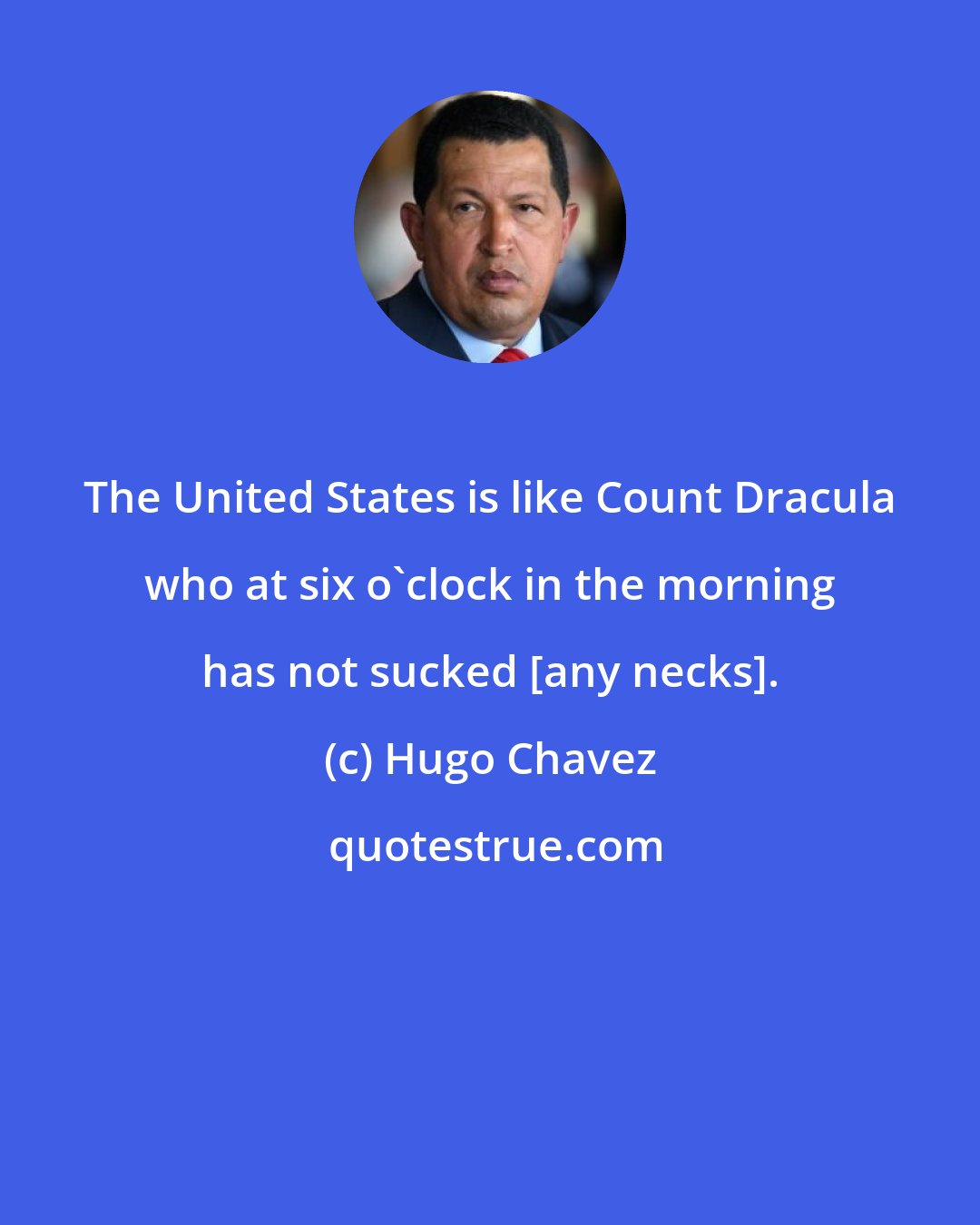 Hugo Chavez: The United States is like Count Dracula who at six o'clock in the morning has not sucked [any necks].