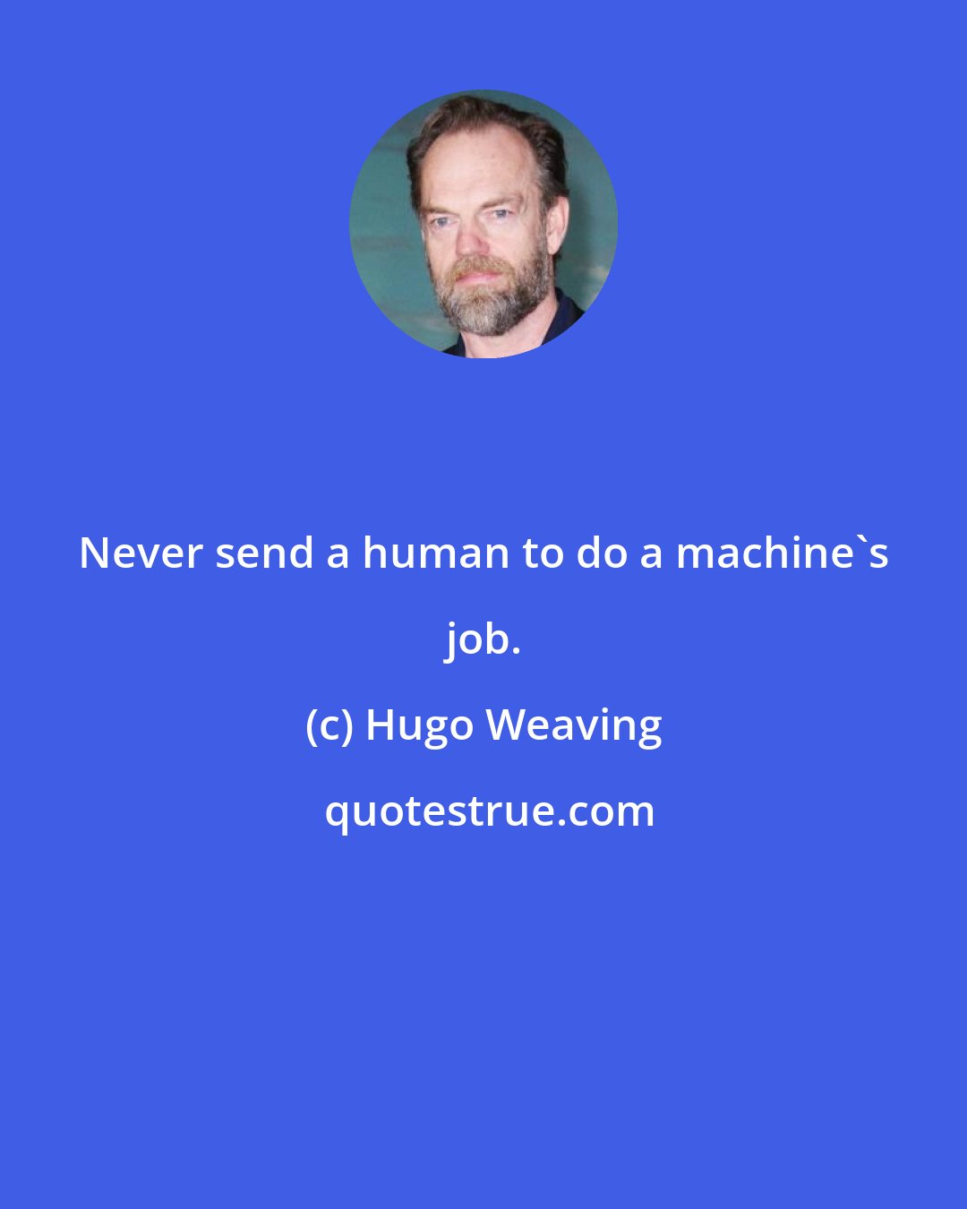 Hugo Weaving: Never send a human to do a machine's job.