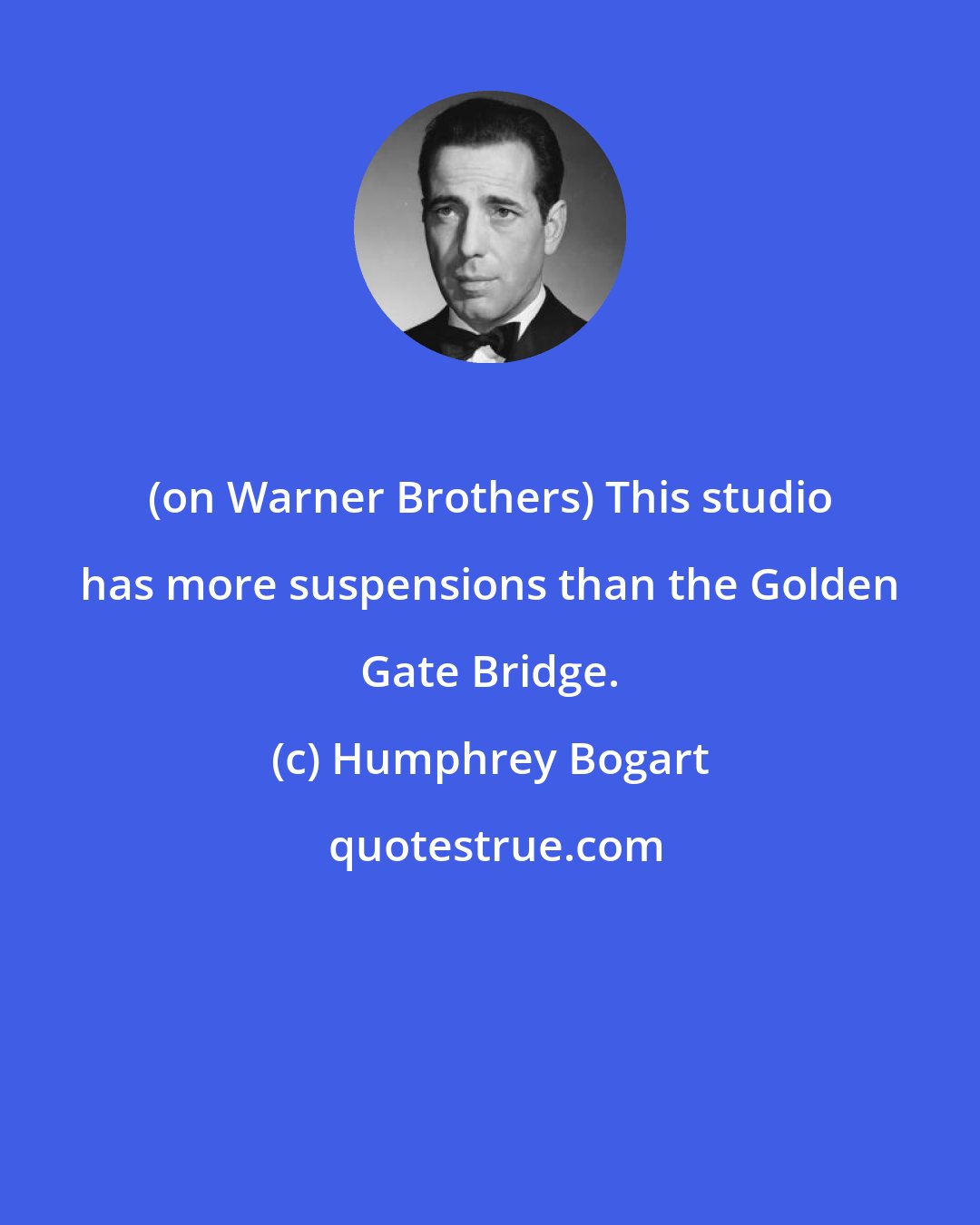 Humphrey Bogart: (on Warner Brothers) This studio has more suspensions than the Golden Gate Bridge.