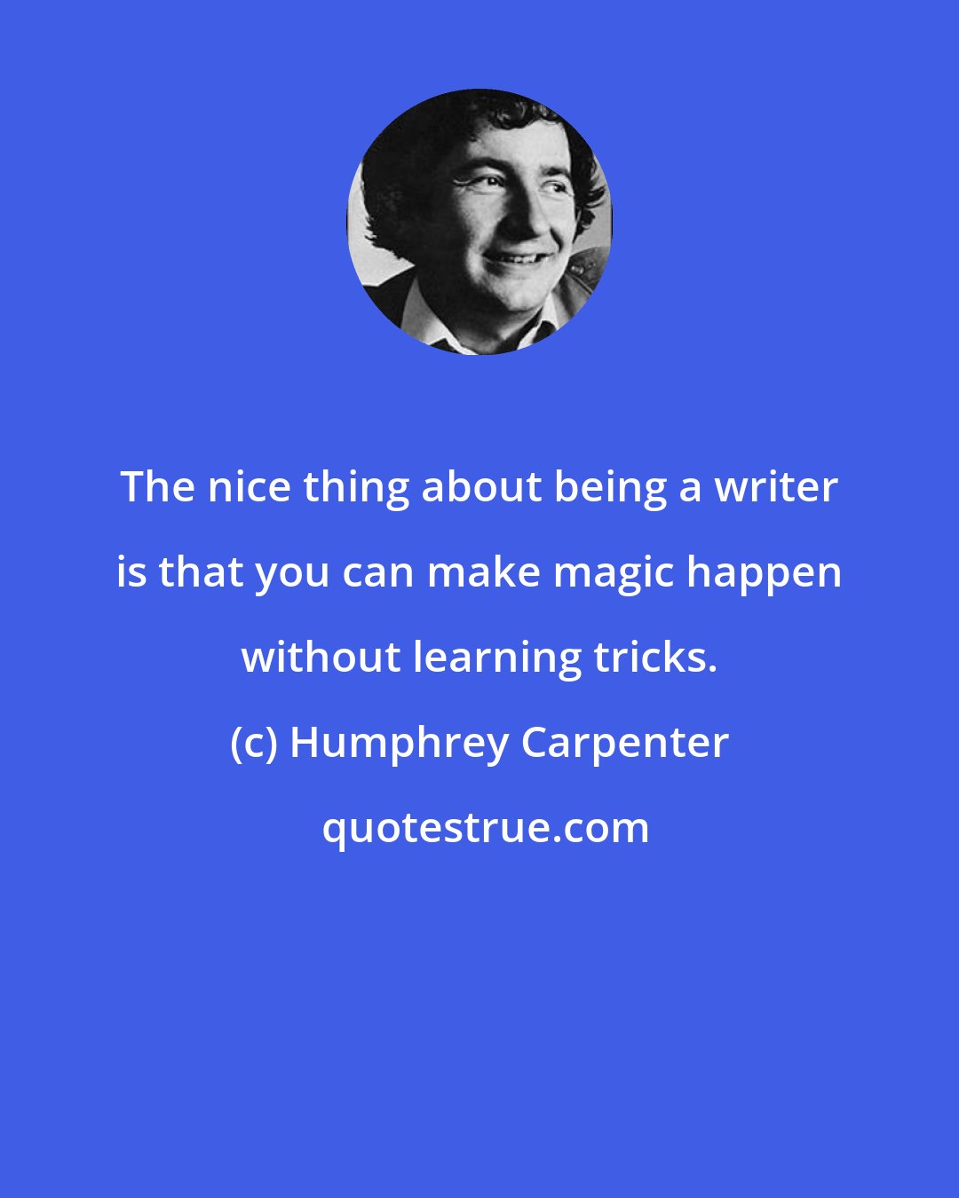 Humphrey Carpenter: The nice thing about being a writer is that you can make magic happen without learning tricks.