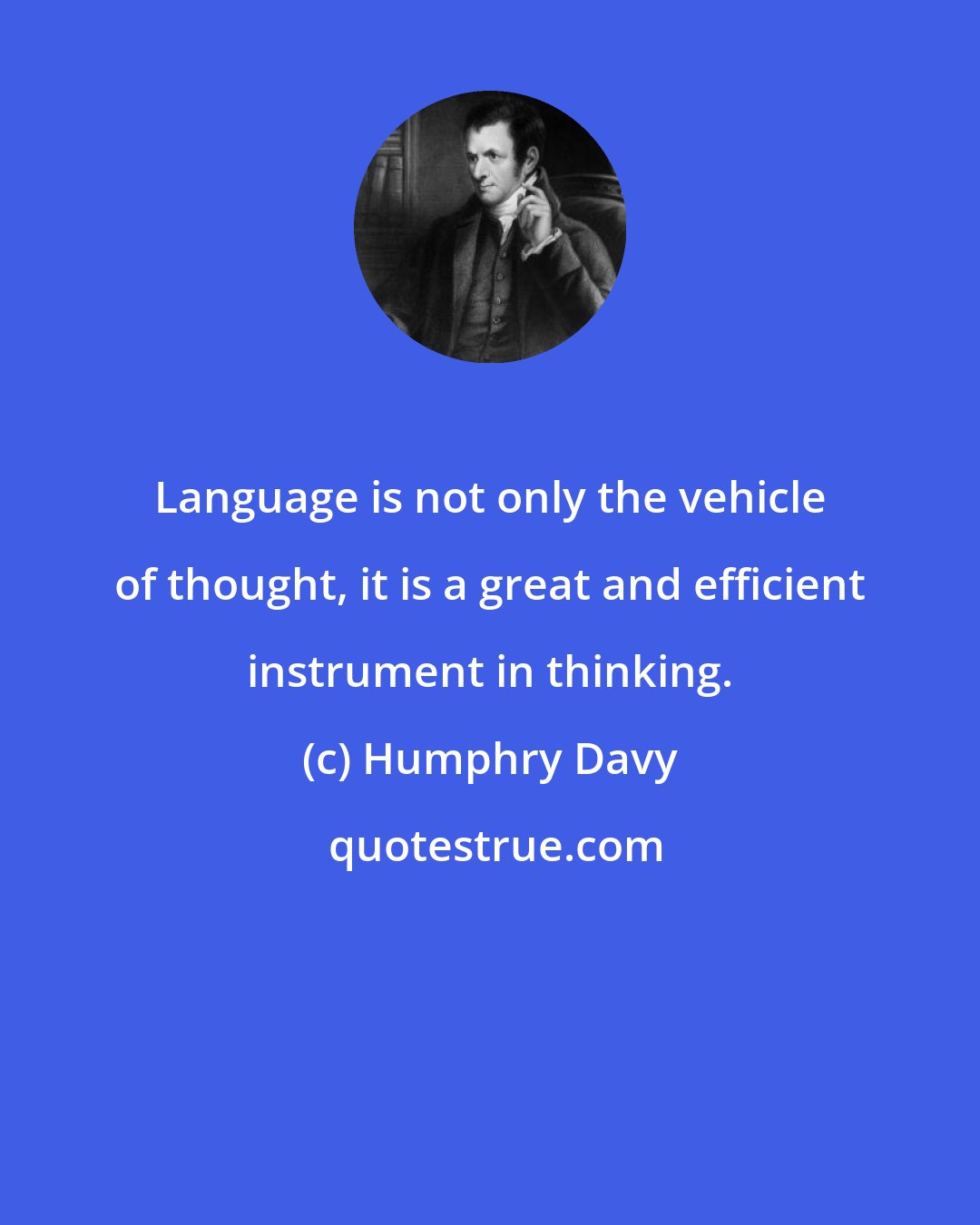 Humphry Davy: Language is not only the vehicle of thought, it is a great and efficient instrument in thinking.