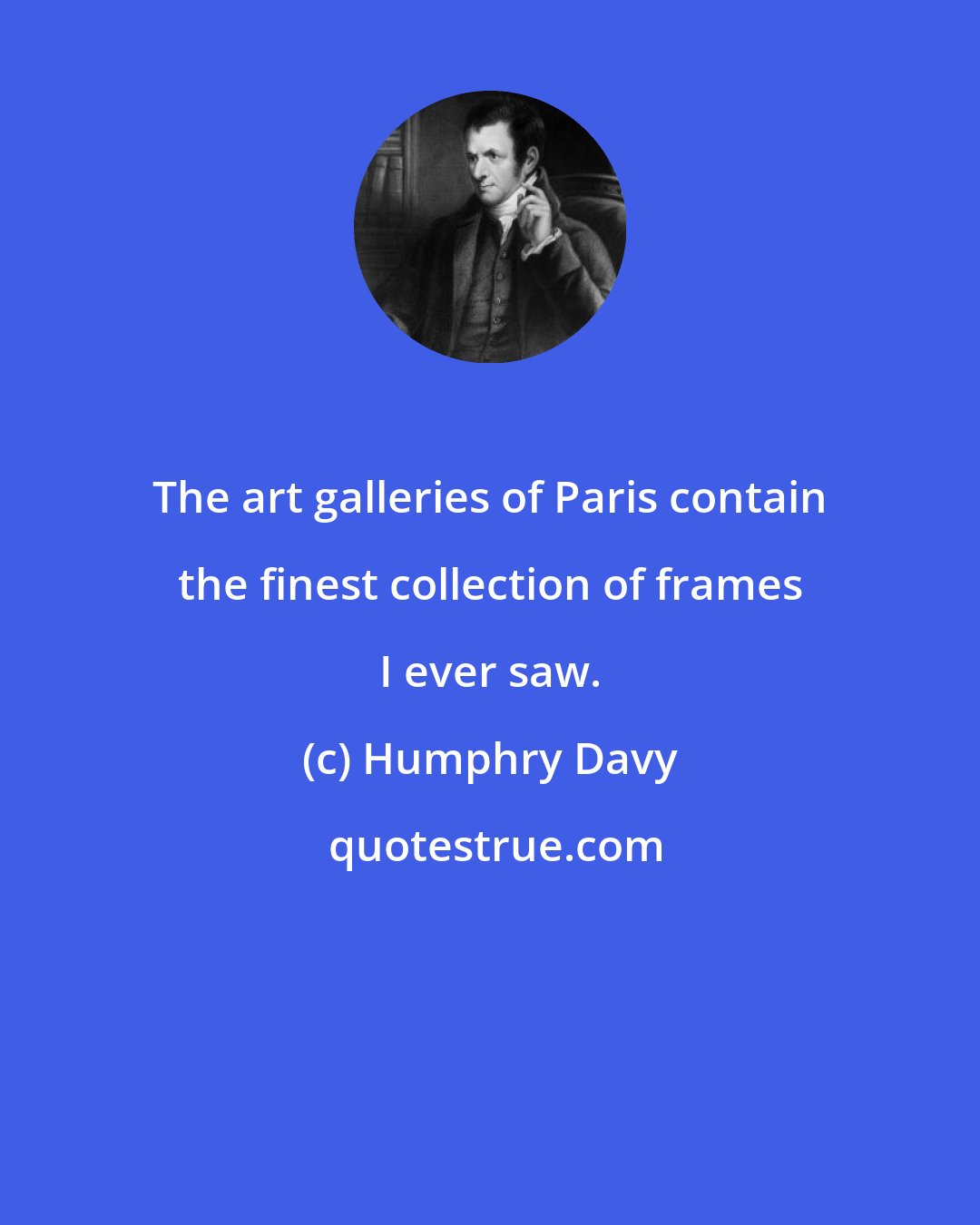 Humphry Davy: The art galleries of Paris contain the finest collection of frames I ever saw.