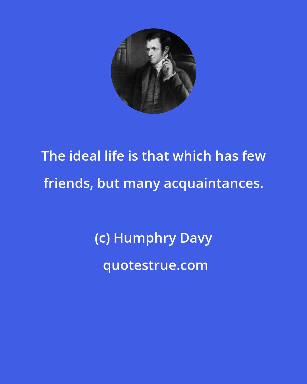 Humphry Davy: The ideal life is that which has few friends, but many acquaintances.