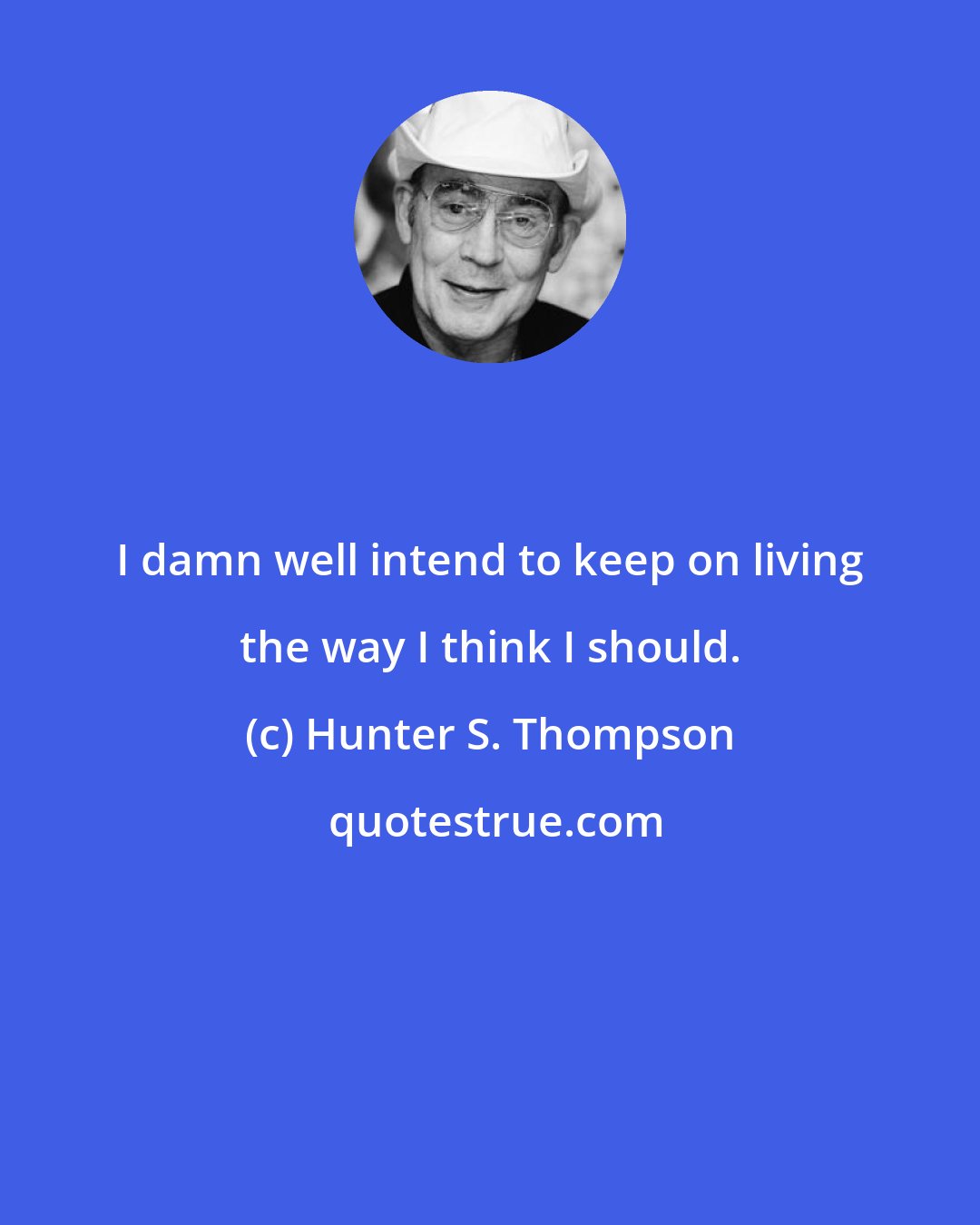 Hunter S. Thompson: I damn well intend to keep on living the way I think I should.