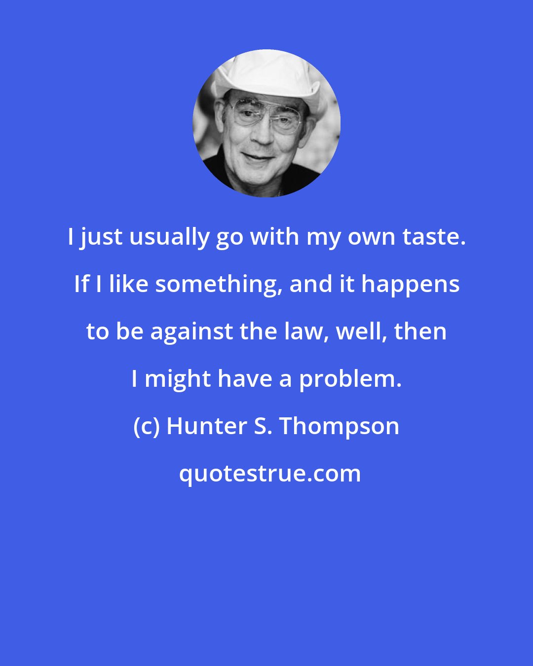 Hunter S. Thompson: I just usually go with my own taste. If I like something, and it happens to be against the law, well, then I might have a problem.