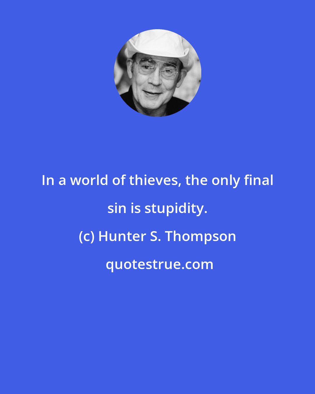 Hunter S. Thompson: In a world of thieves, the only final sin is stupidity.