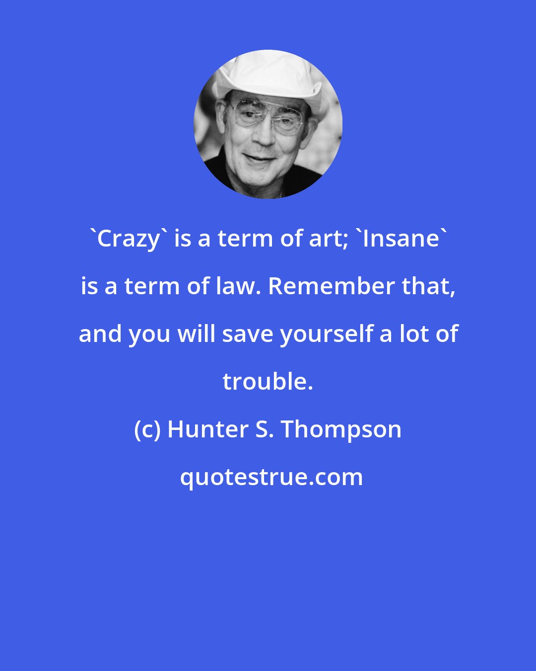 Hunter S. Thompson: 'Crazy' is a term of art; 'Insane' is a term of law. Remember that, and you will save yourself a lot of trouble.