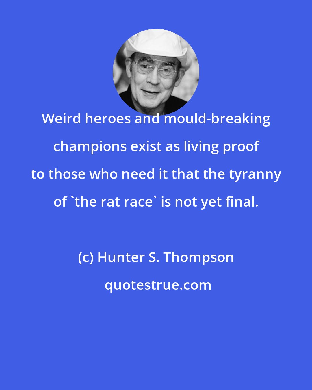 Hunter S. Thompson: Weird heroes and mould-breaking champions exist as living proof to those who need it that the tyranny of 'the rat race' is not yet final.