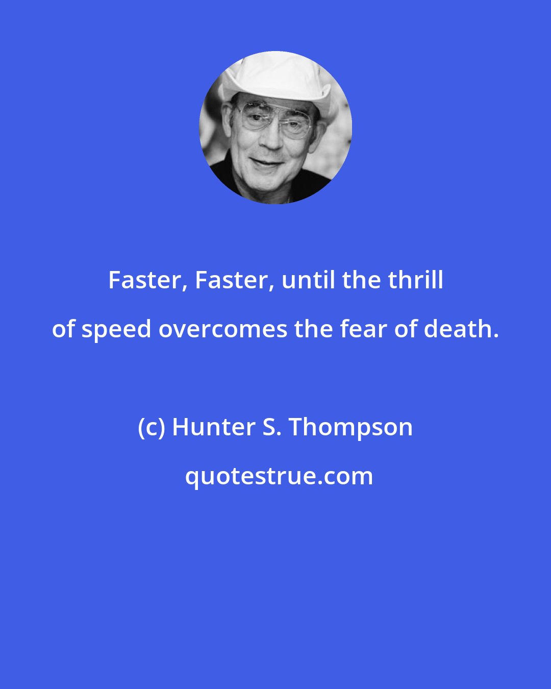 Hunter S. Thompson: Faster, Faster, until the thrill of speed overcomes the fear of death.