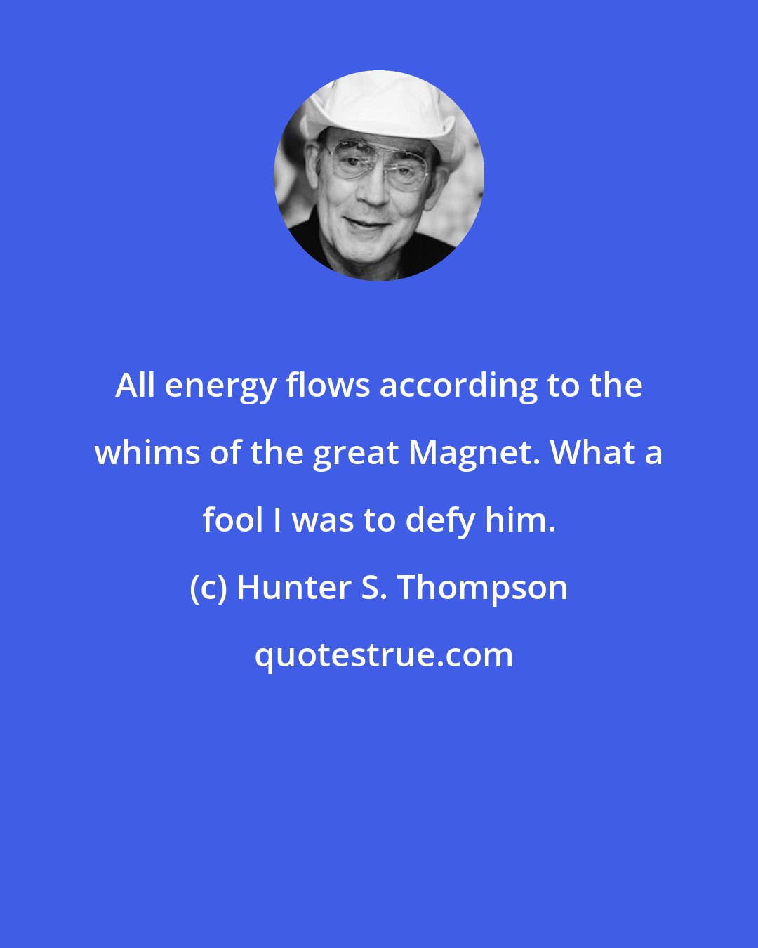 Hunter S. Thompson: All energy flows according to the whims of the great Magnet. What a fool I was to defy him.