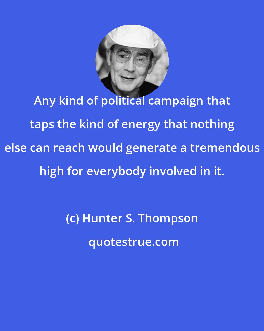 Hunter S. Thompson: Any kind of political campaign that taps the kind of energy that nothing else can reach would generate a tremendous high for everybody involved in it.