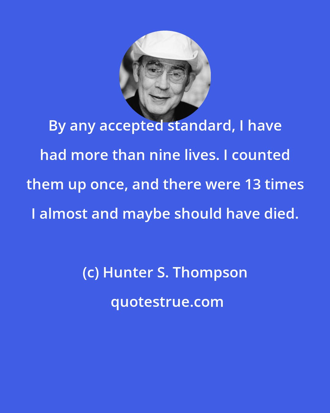 Hunter S. Thompson: By any accepted standard, I have had more than nine lives. I counted them up once, and there were 13 times I almost and maybe should have died.