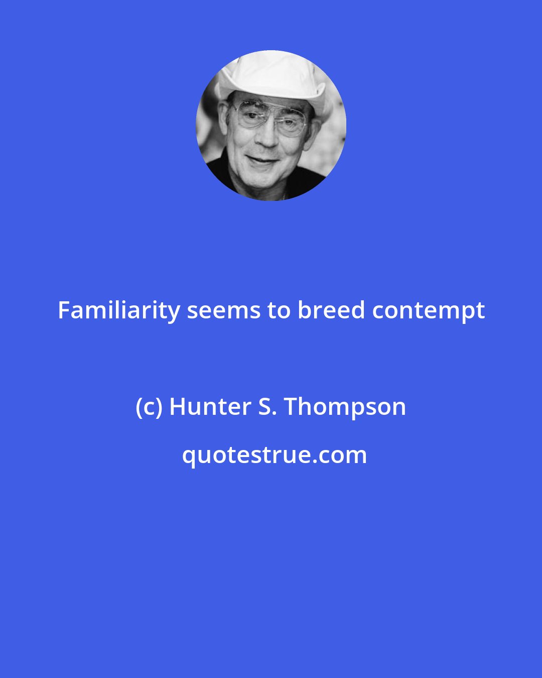 Hunter S. Thompson: Familiarity seems to breed contempt