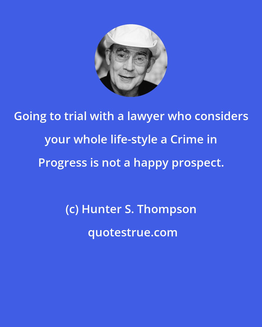 Hunter S. Thompson: Going to trial with a lawyer who considers your whole life-style a Crime in Progress is not a happy prospect.