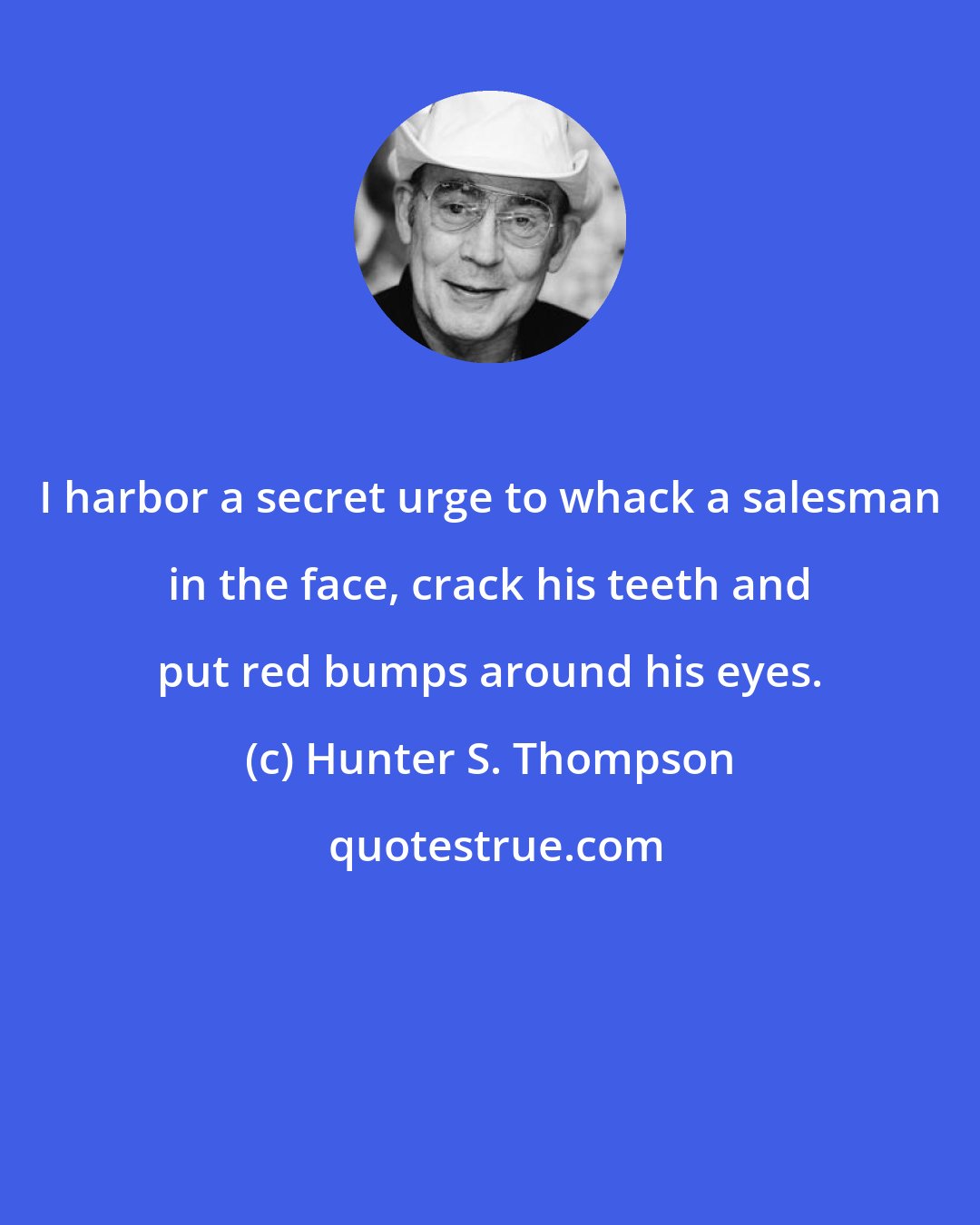 Hunter S. Thompson: I harbor a secret urge to whack a salesman in the face, crack his teeth and put red bumps around his eyes.