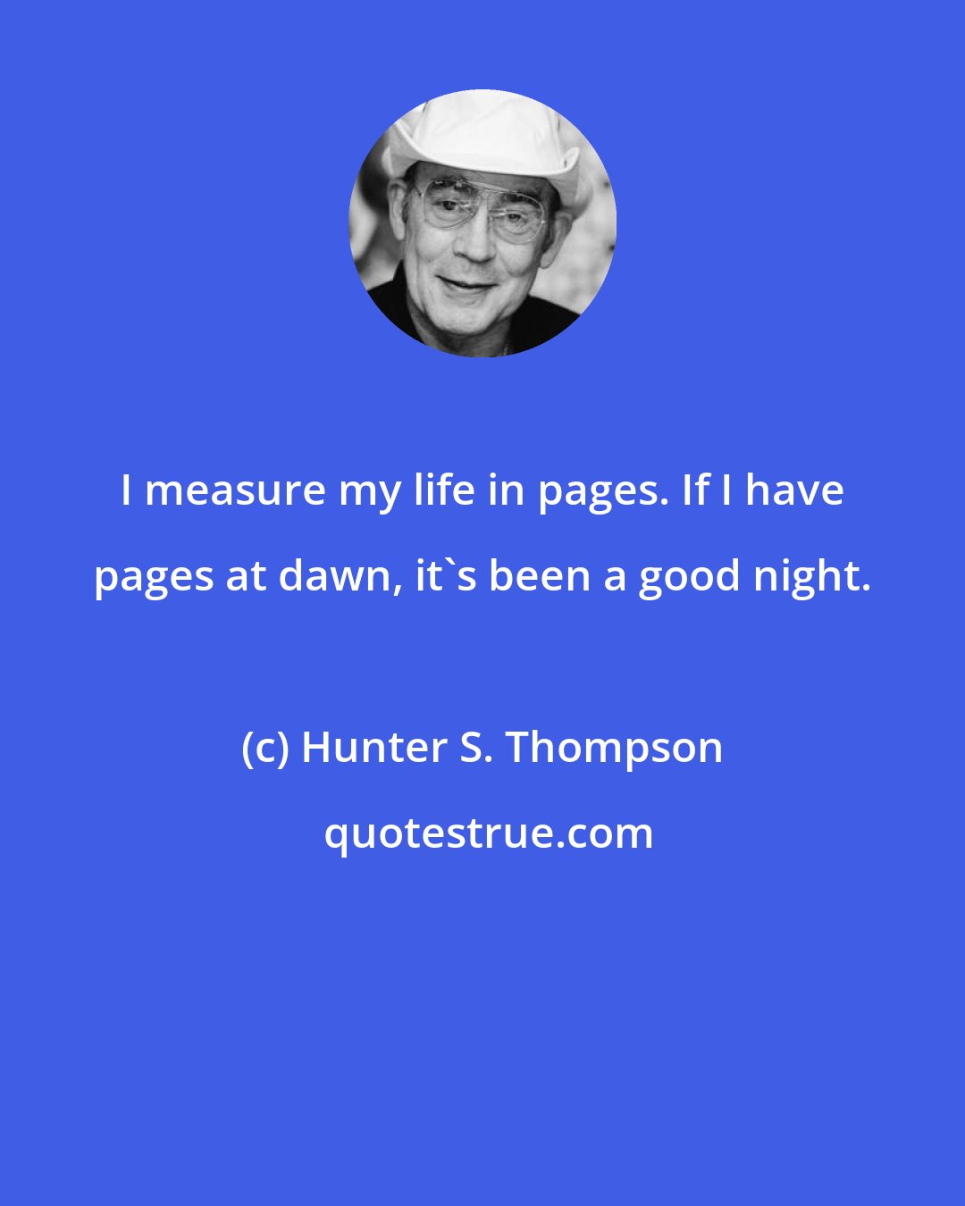 Hunter S. Thompson: I measure my life in pages. If I have pages at dawn, it's been a good night.