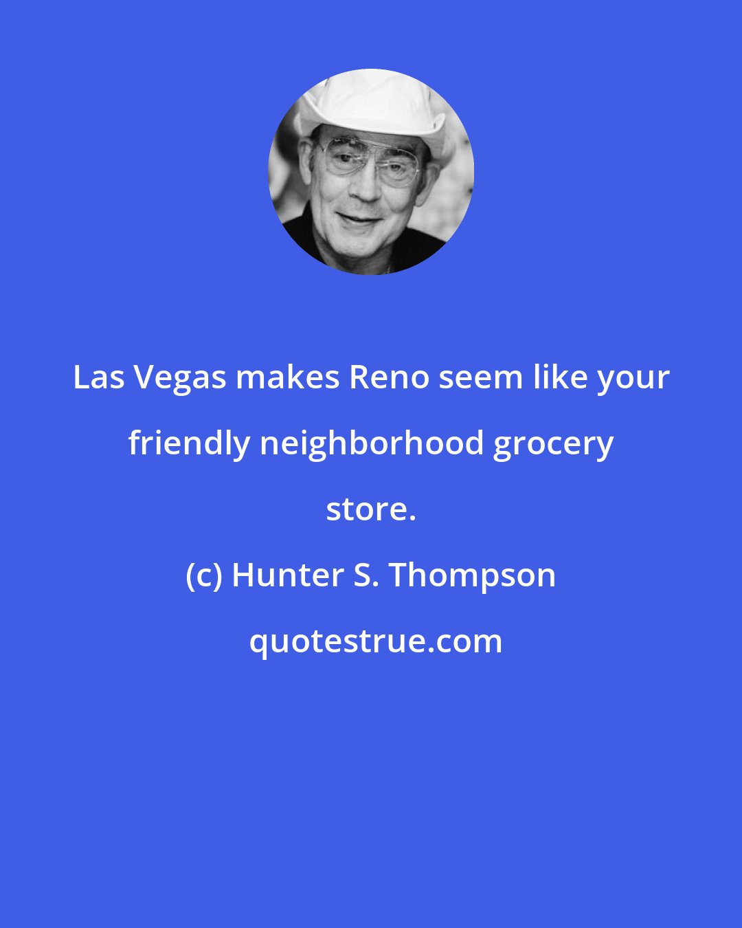 Hunter S. Thompson: Las Vegas makes Reno seem like your friendly neighborhood grocery store.