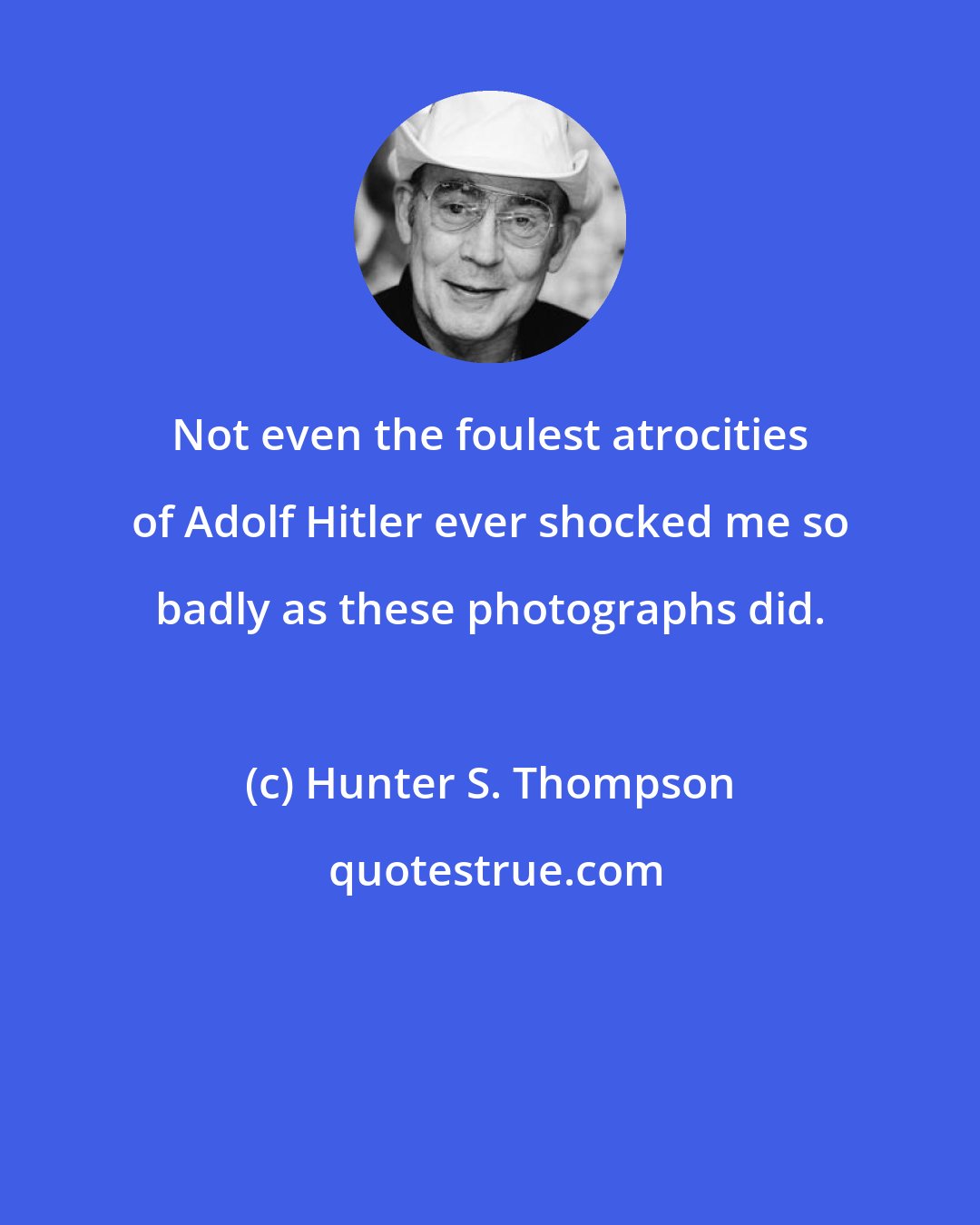 Hunter S. Thompson: Not even the foulest atrocities of Adolf Hitler ever shocked me so badly as these photographs did.