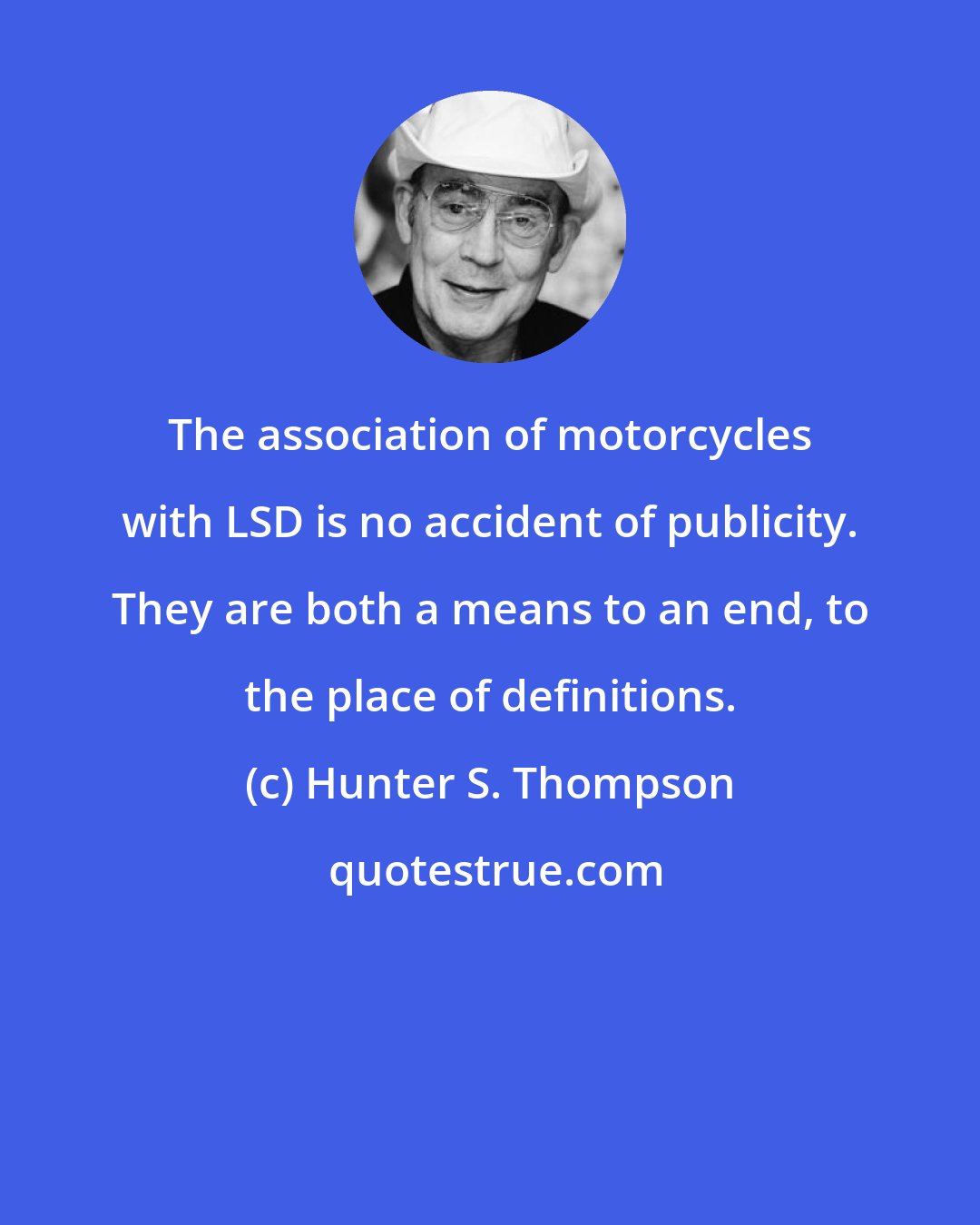 Hunter S. Thompson: The association of motorcycles with LSD is no accident of publicity. They are both a means to an end, to the place of definitions.