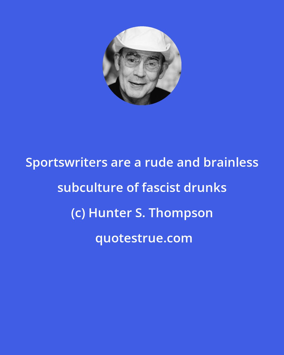Hunter S. Thompson: Sportswriters are a rude and brainless subculture of fascist drunks