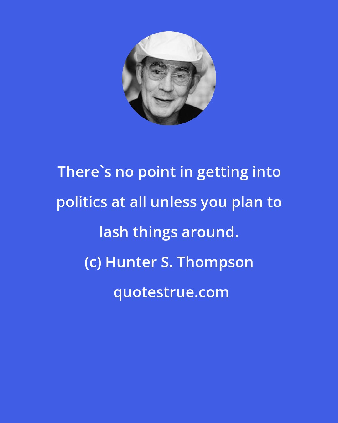 Hunter S. Thompson: There's no point in getting into politics at all unless you plan to lash things around.