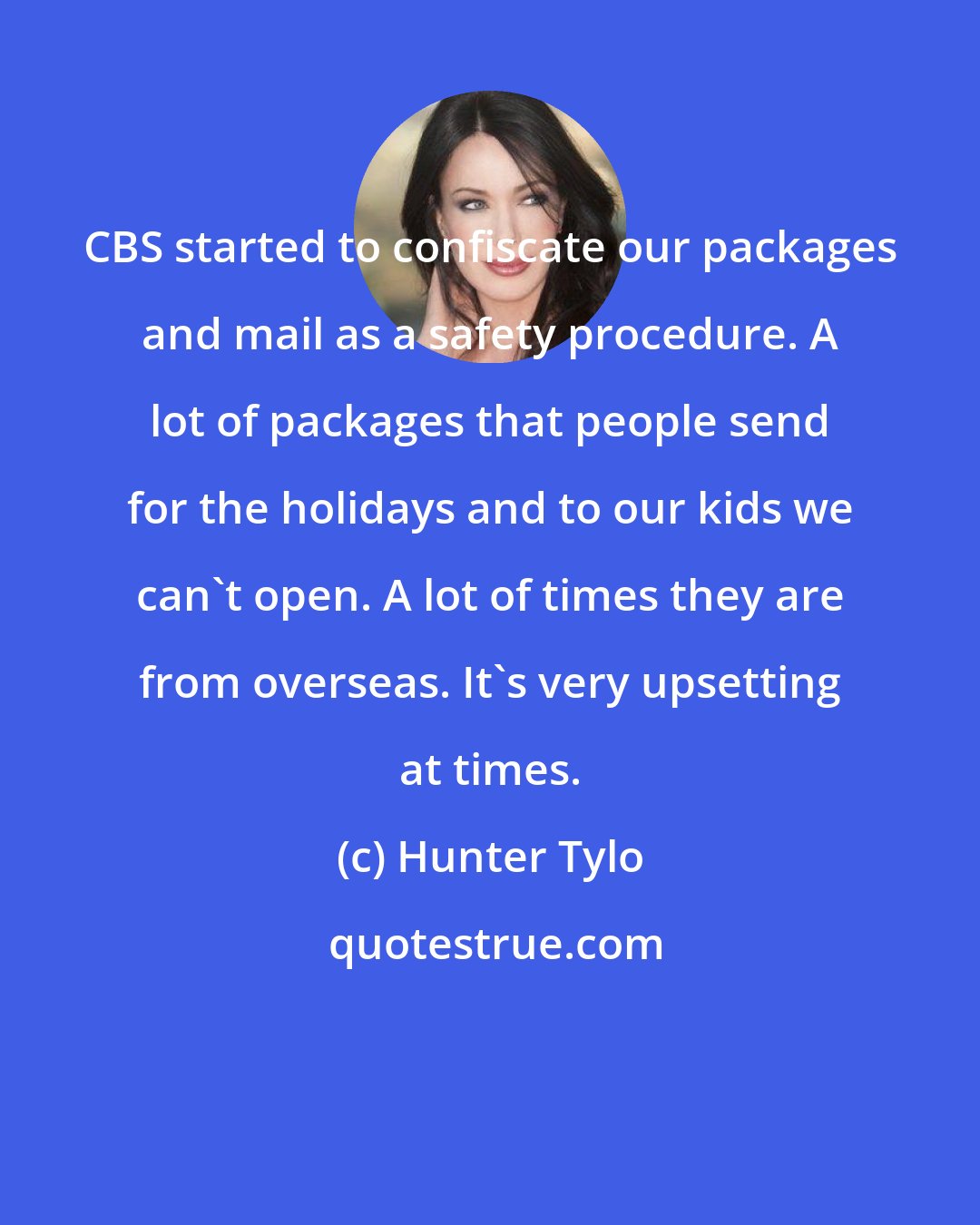 Hunter Tylo: CBS started to confiscate our packages and mail as a safety procedure. A lot of packages that people send for the holidays and to our kids we can't open. A lot of times they are from overseas. It's very upsetting at times.