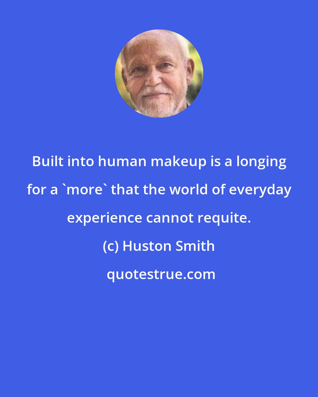 Huston Smith: Built into human makeup is a longing for a 'more' that the world of everyday experience cannot requite.