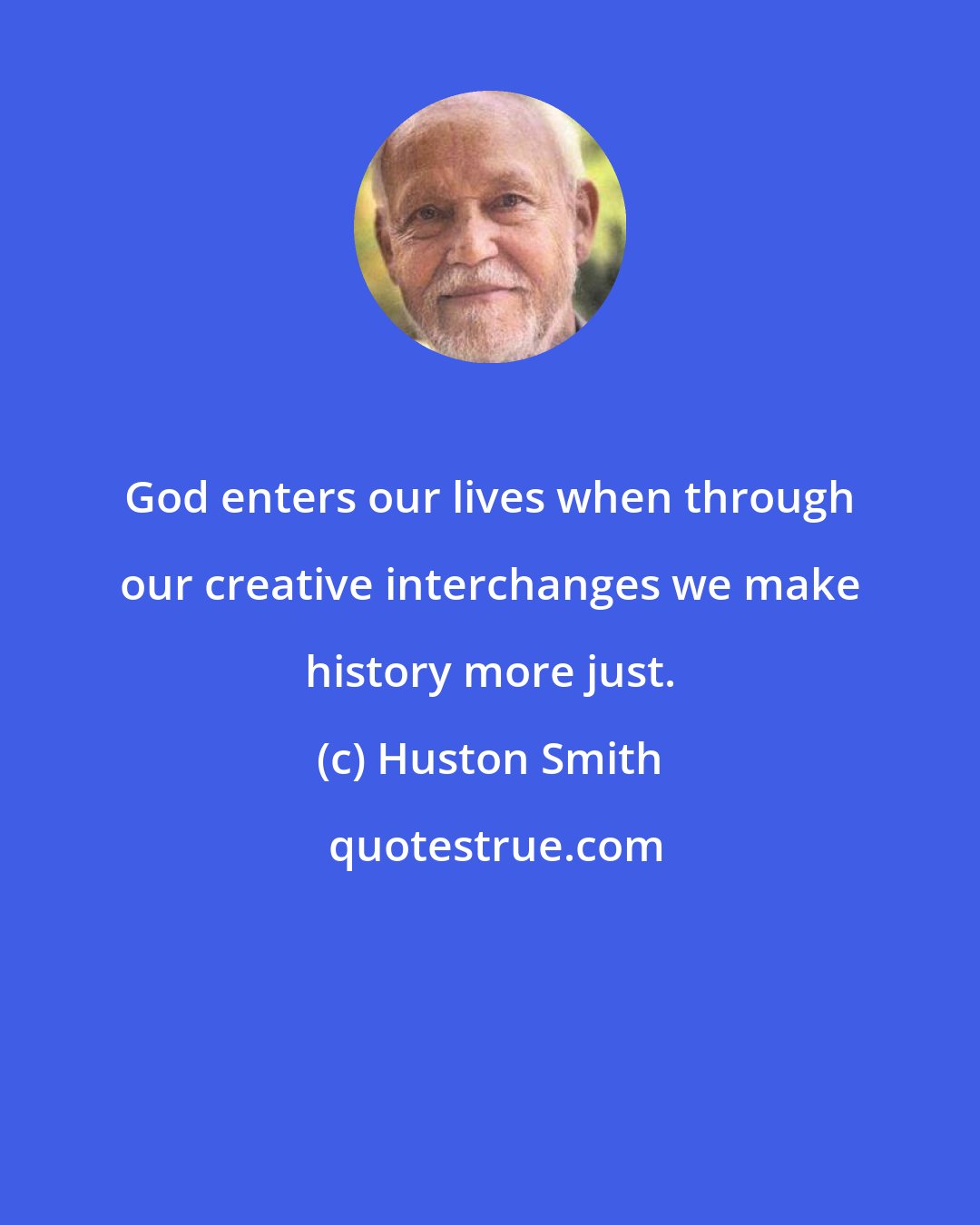 Huston Smith: God enters our lives when through our creative interchanges we make history more just.