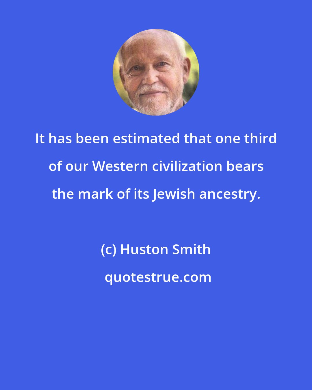 Huston Smith: It has been estimated that one third of our Western civilization bears the mark of its Jewish ancestry.