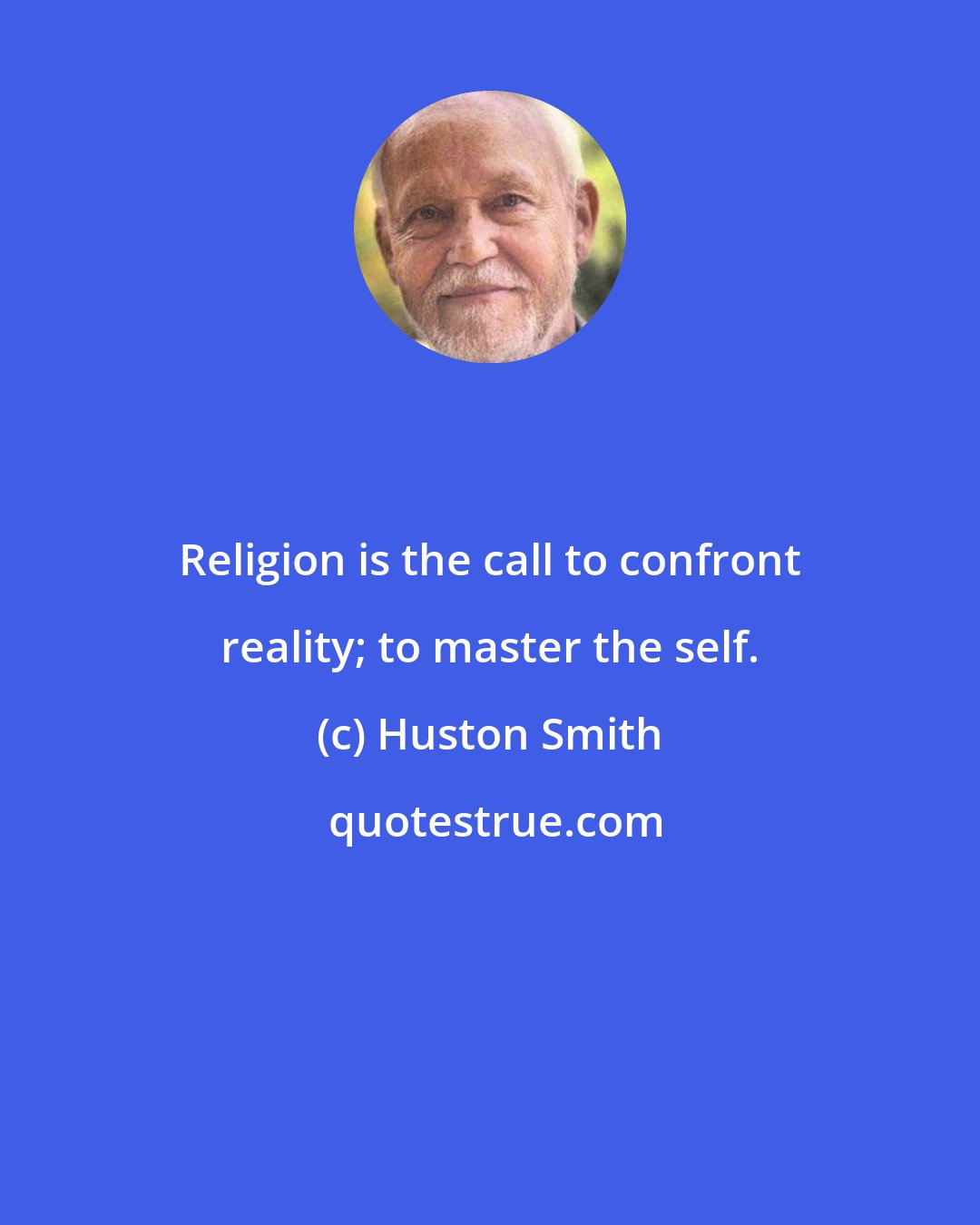 Huston Smith: Religion is the call to confront reality; to master the self.