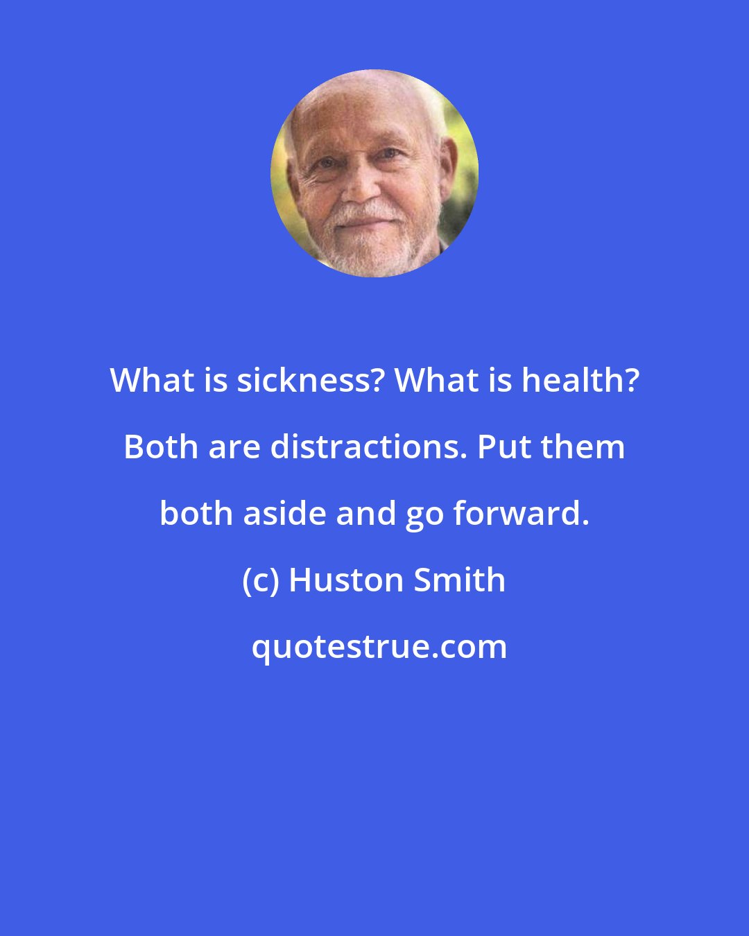 Huston Smith: What is sickness? What is health? Both are distractions. Put them both aside and go forward.